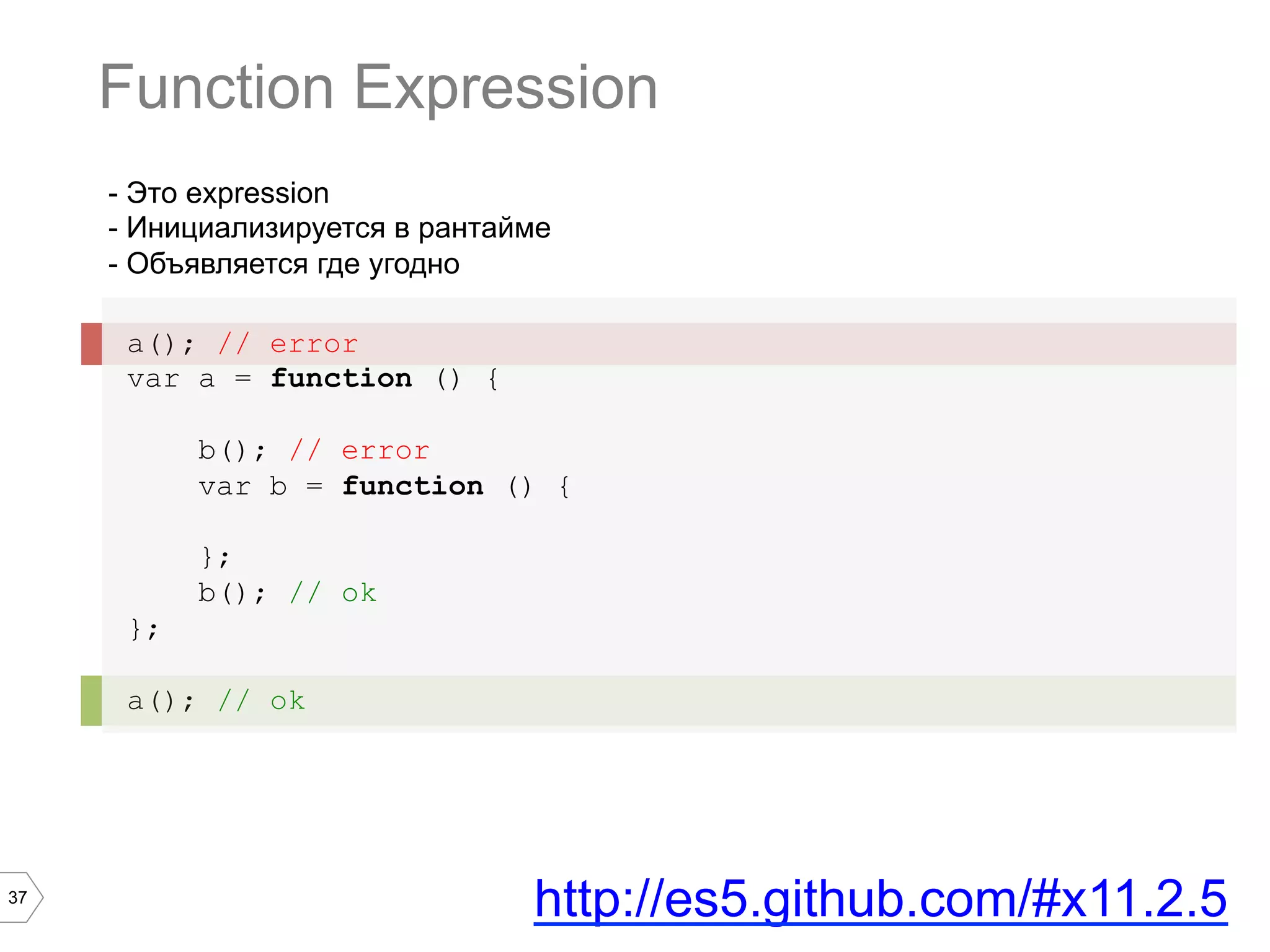37 - Это expression - Инициализируется в рантайме - Объявляется где угодно a(); // error var a = function () { b(); // error var b = function () { }; b(); // ok }; a(); // ok Function Expression http://es5.github.com/#x11.2.5 