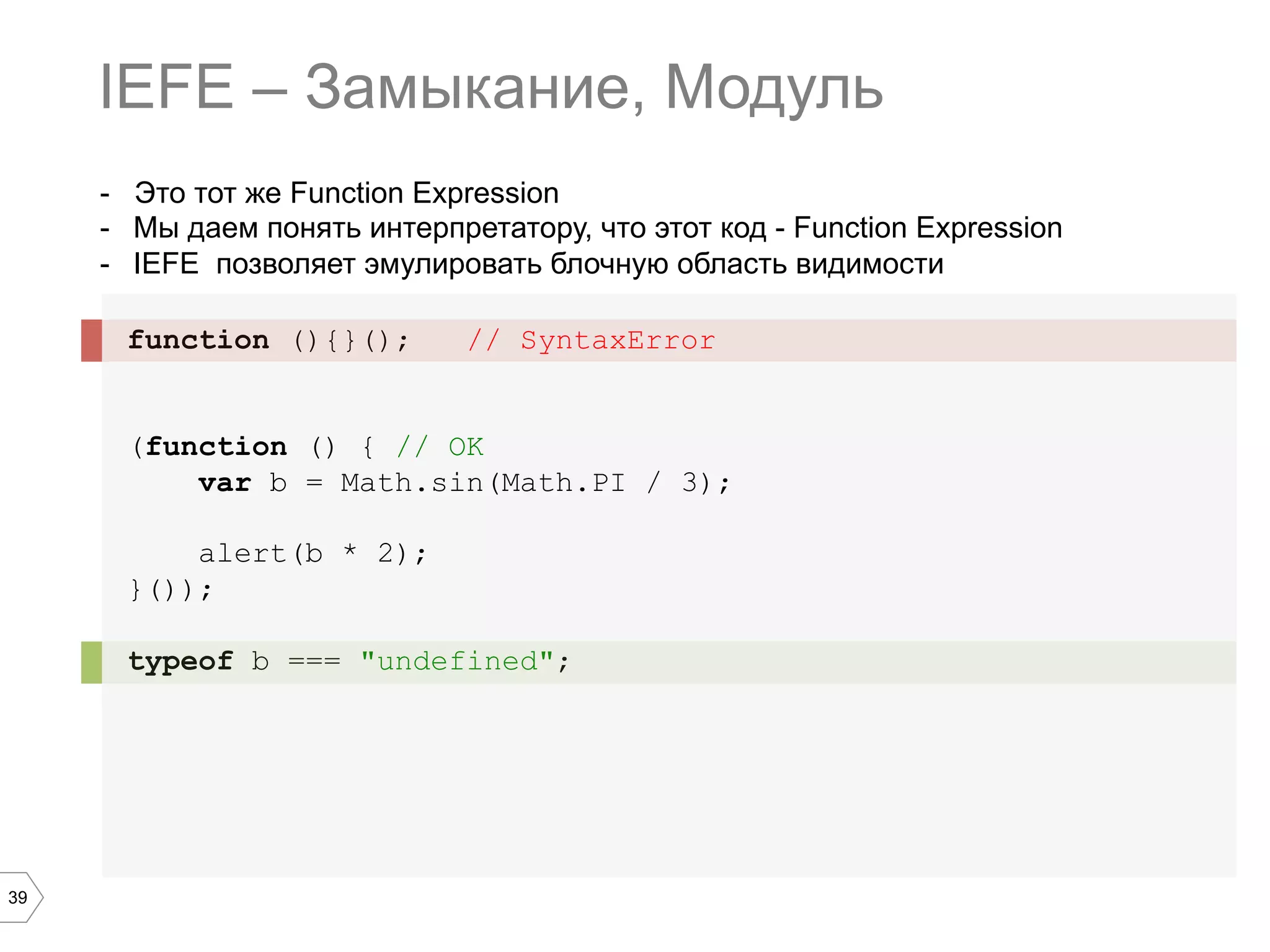 39 - Это тот же Function Expression -  Мы даем понять интерпретатору, что этот код - Function Expression -  IEFE позволяет эмулировать блочную область видимости function (){}(); // SyntaxError (function () { // OK var b = Math.sin(Math.PI / 3); alert(b * 2); }()); typeof b === "undefined"; IEFE – Замыкание, Модуль 