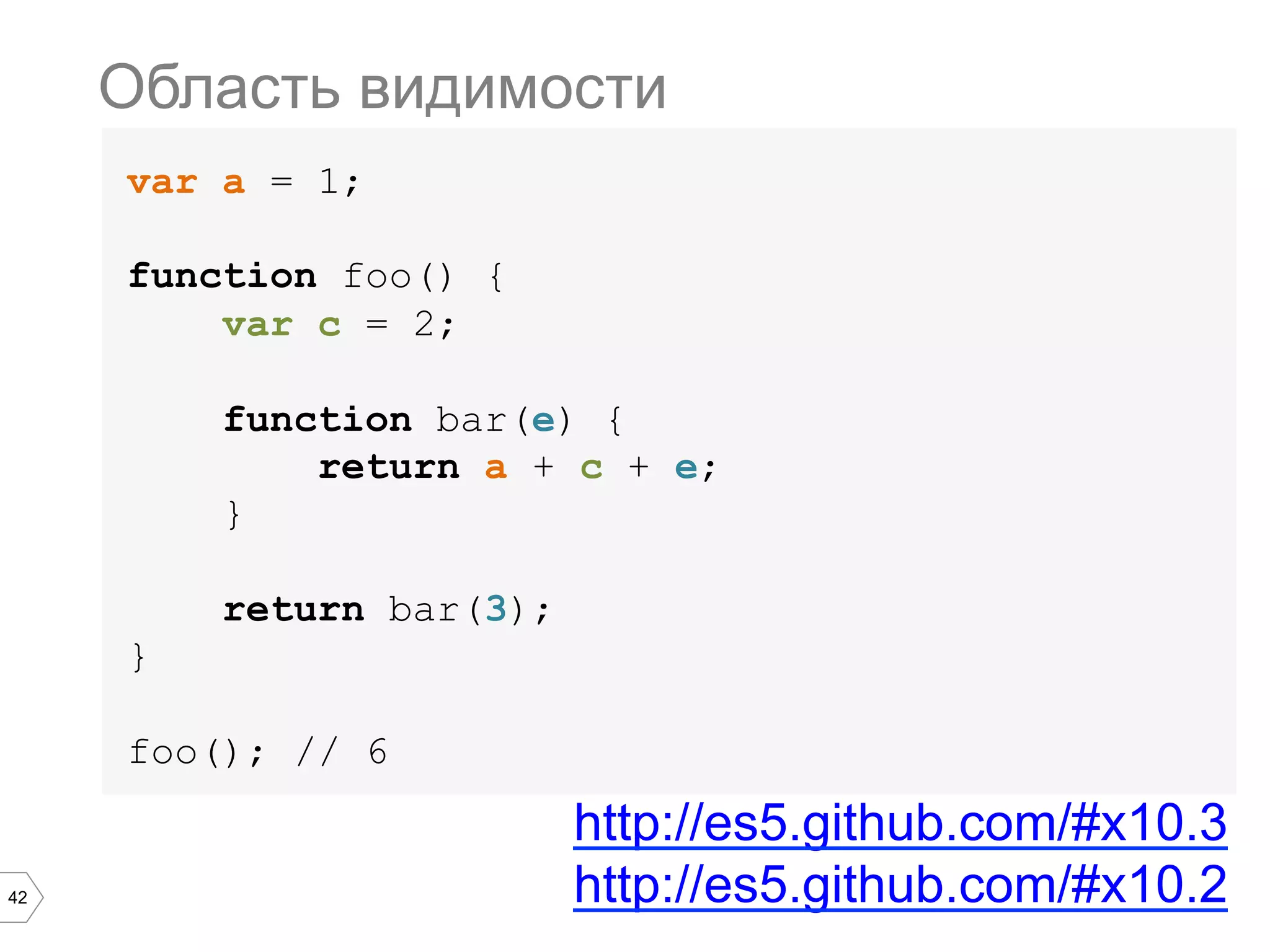42 var a = 1; function foo() { var c = 2; function bar(e) { return a + c + e; } return bar(3); } foo(); // 6 Область видимости http://es5.github.com/#x10.3 http://es5.github.com/#x10.2 