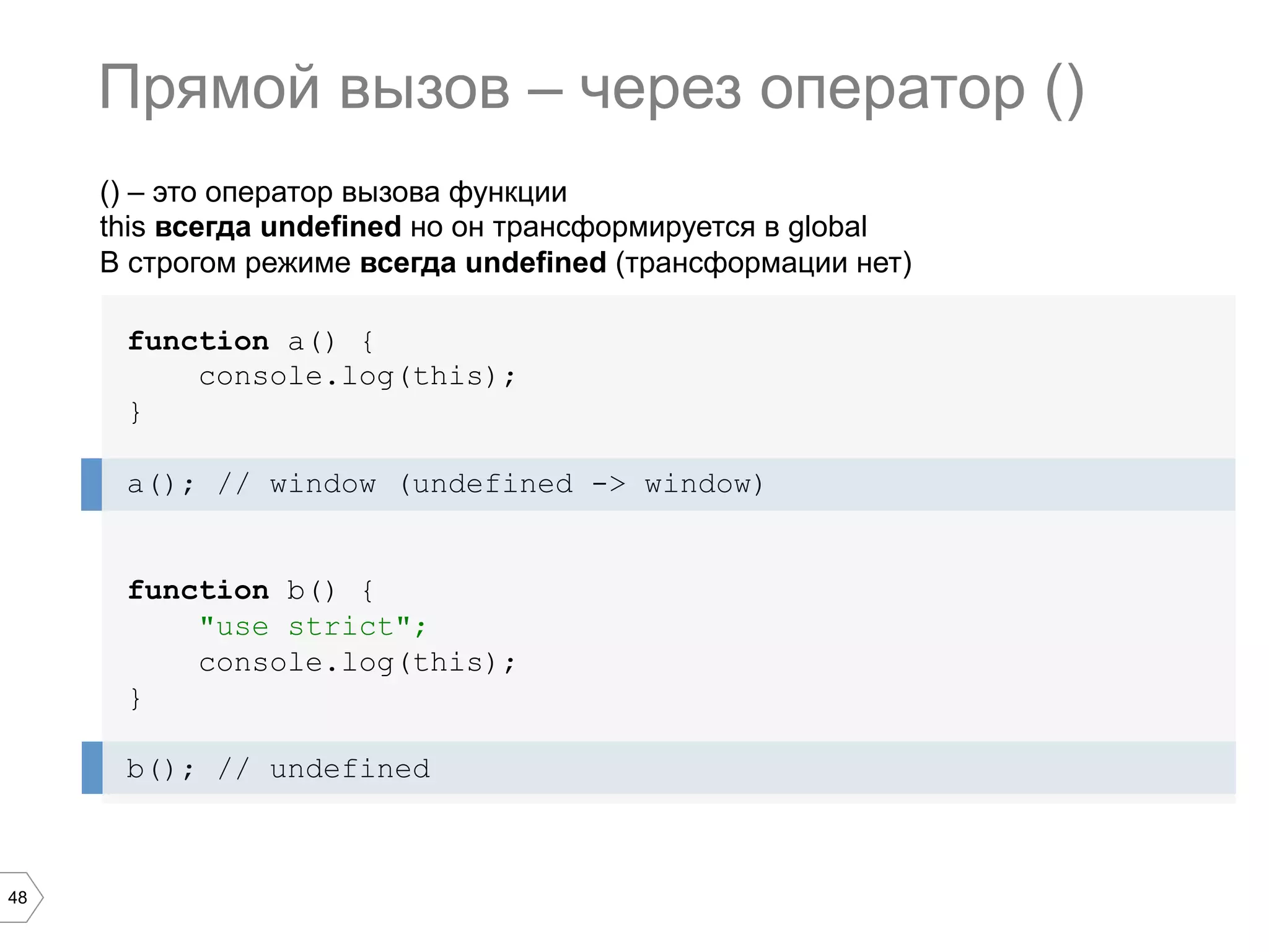 48 () – это оператор вызова функции this всегда undefined но он трансформируется в global В строгом режиме всегда undefined (трансформации нет) function a() { console.log(this); } a(); // window (undefined -> window) function b() { "use strict"; console.log(this); } b(); // undefined Прямой вызов – через оператор () 