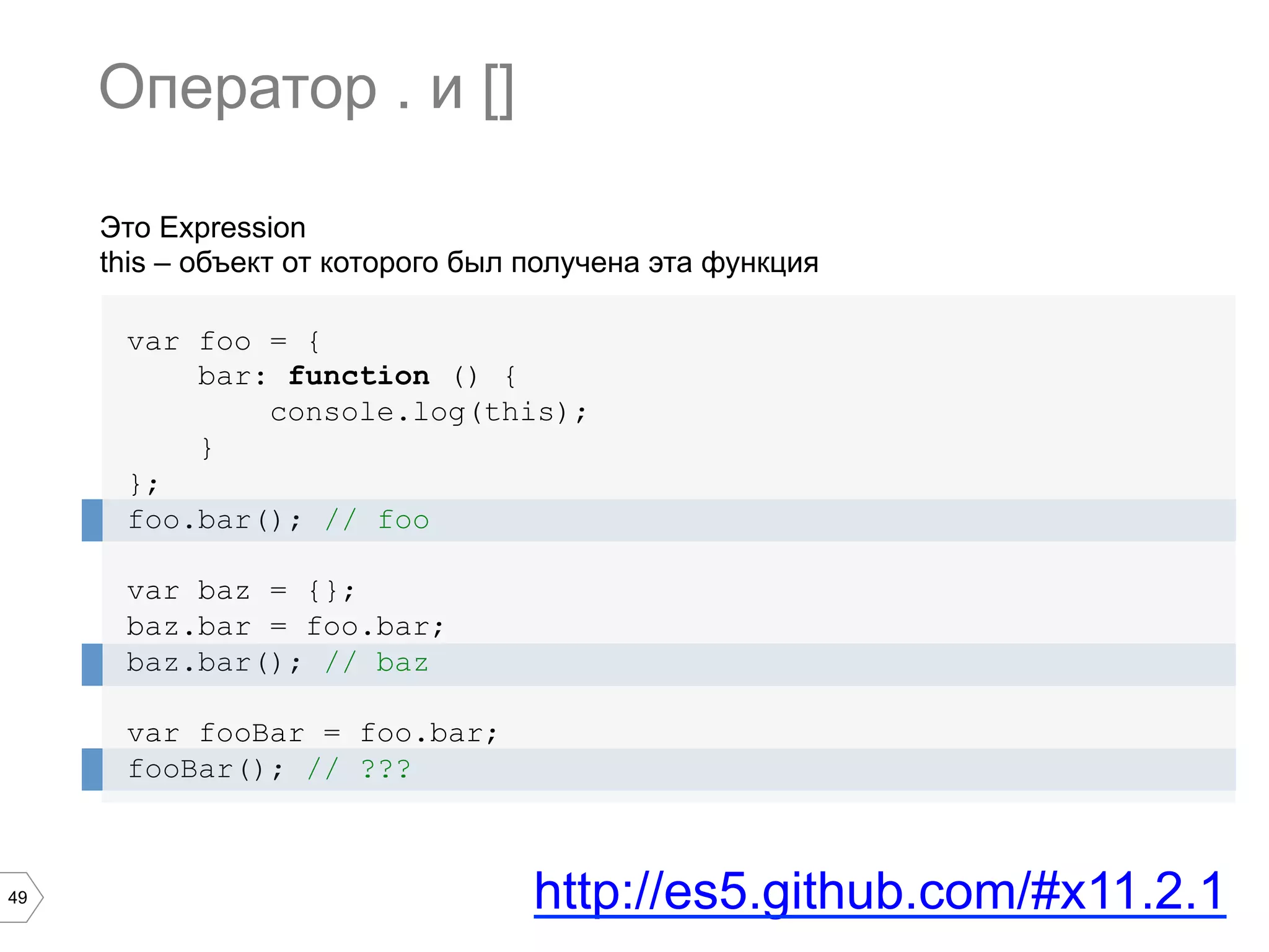 49 Это Expression this – объект от которого был получена эта функция var foo = { bar: function () { console.log(this); } }; foo.bar(); // foo var baz = {}; baz.bar = foo.bar; baz.bar(); // baz var fooBar = foo.bar; fooBar(); // ??? Оператор . и [] http://es5.github.com/#x11.2.1 
