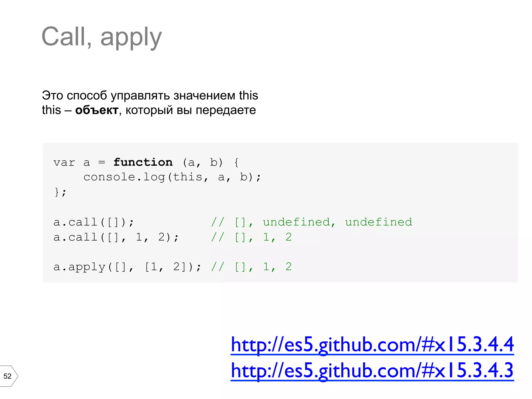 52 Это способ управлять значением this this – объект, который вы передаете var a = function (a, b) { console.log(this, a, b); }; a.call([]); // [], undefined, undefined a.call([], 1, 2); // [], 1, 2 a.apply([], [1, 2]); // [], 1, 2 Call, apply http://es5.github.com/#x15.3.4.4 http://es5.github.com/#x15.3.4.3 