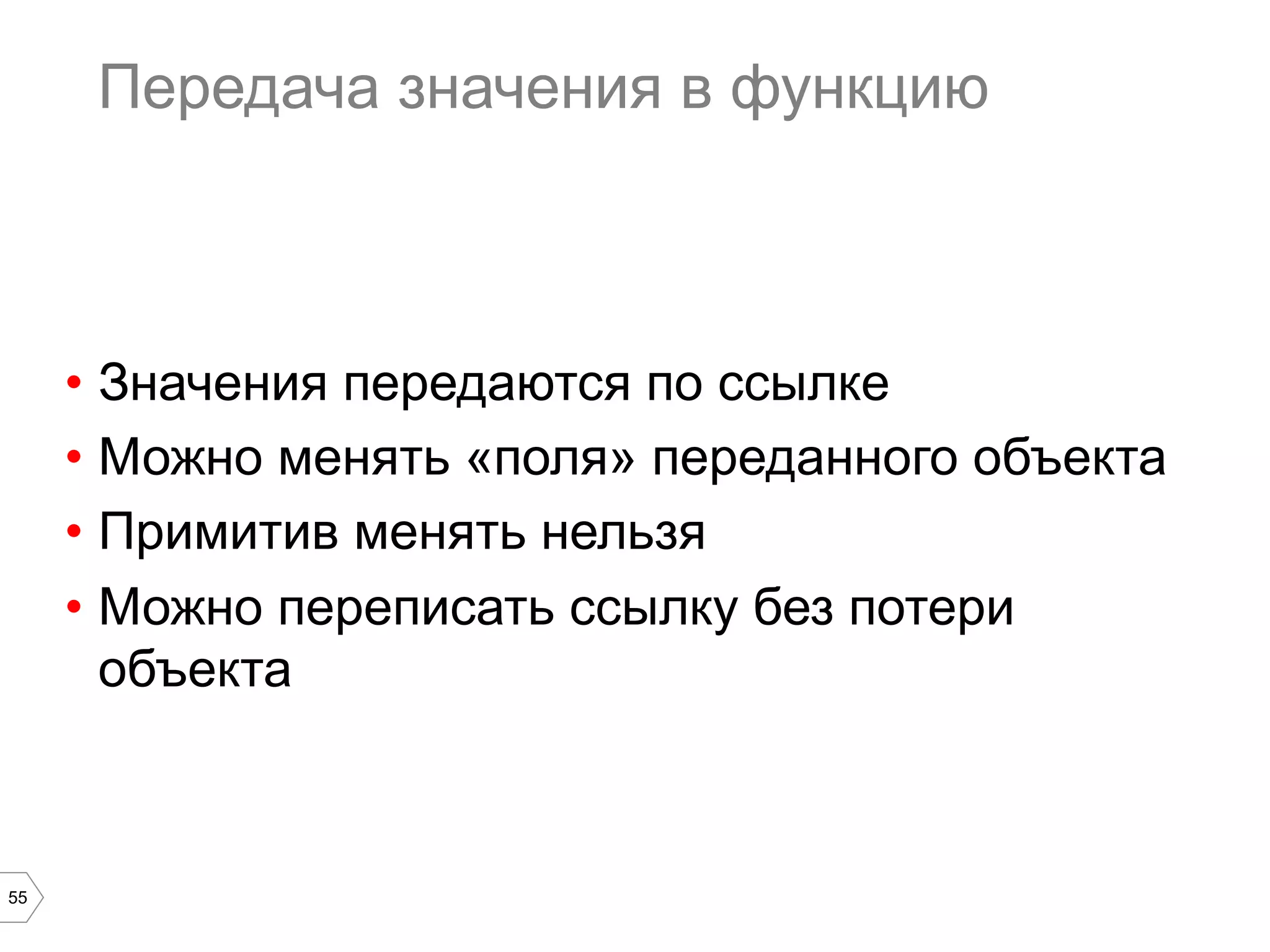 55 Передача значения в функцию •  Значения передаются по ссылке •  Можно менять «поля» переданного объекта •  Примитив менять нельзя •  Можно переписать ссылку без потери объекта 