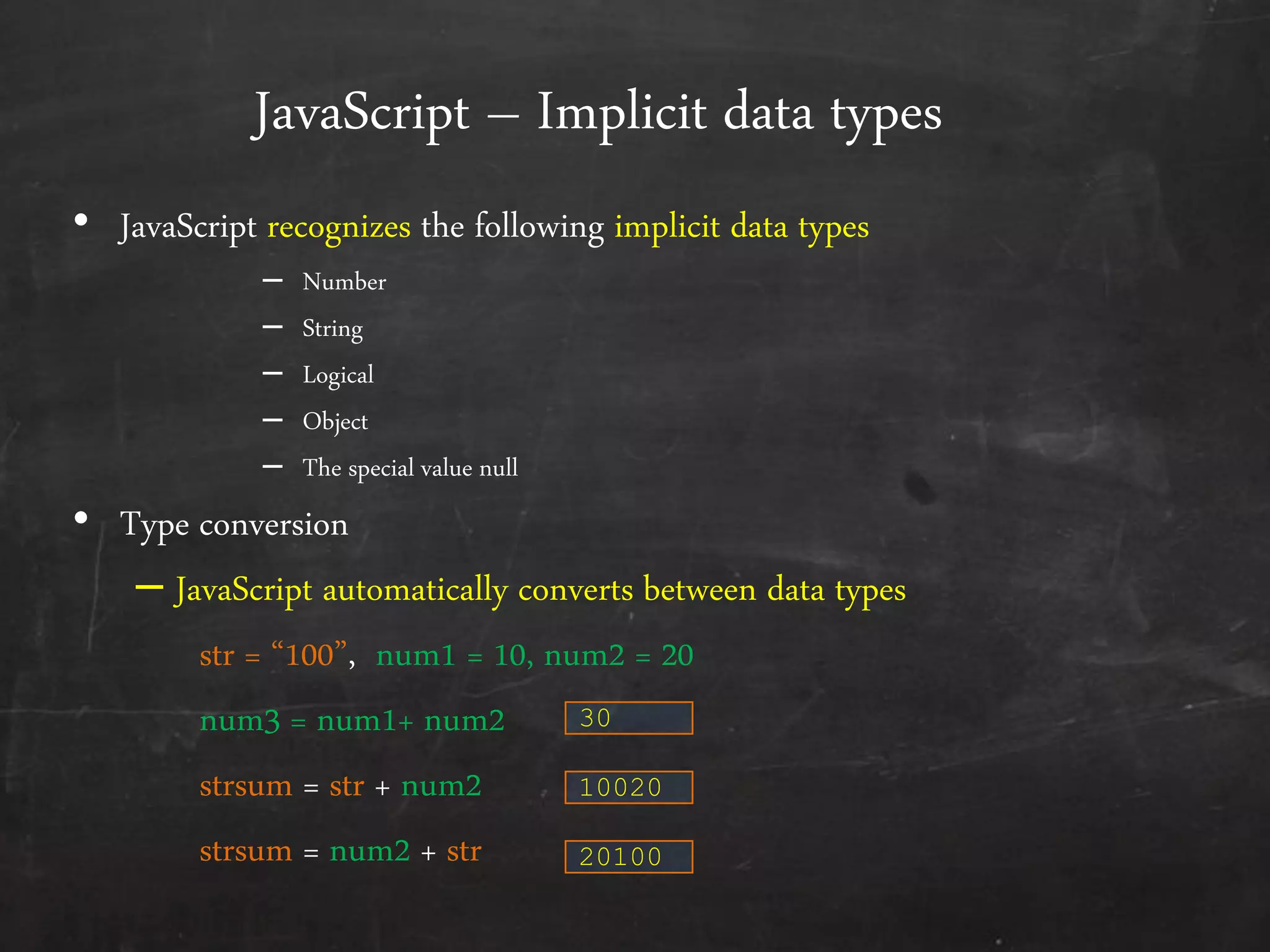 JavaScript – Implicit data types
• JavaScript recognizes the following implicit data types
– Number
– String
– Logical
– Object
– The special value null
• Type conversion
– JavaScript automatically converts between data types
str = ‚100‛, num1 = 10, num2 = 20
num3 = num1+ num2
strsum = str + num2
strsum = num2 + str
30
10020
20100
 