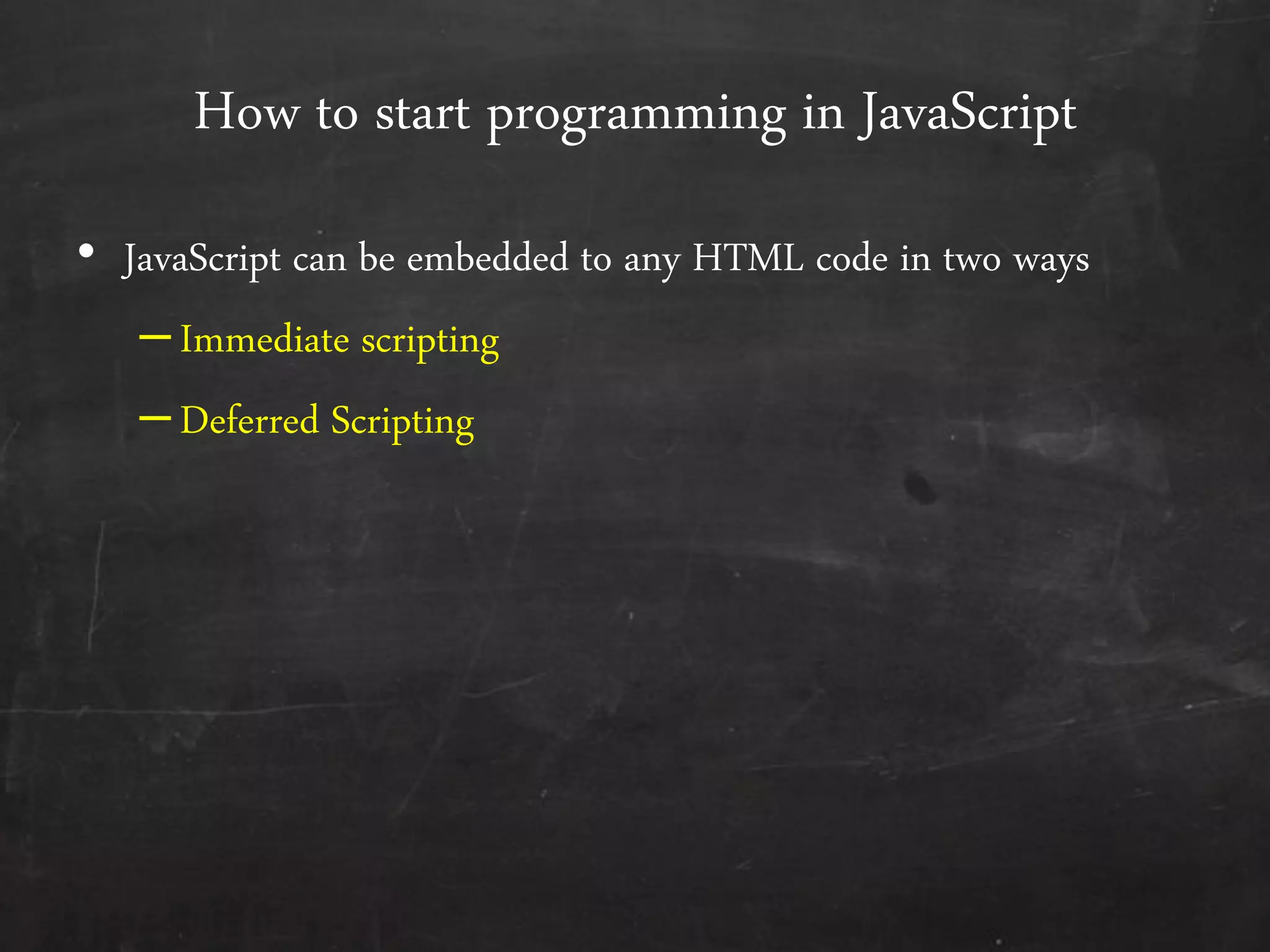 How to start programming in JavaScript
• JavaScript can be embedded to any HTML code in two ways
–Immediate scripting
–Deferred Scripting
 