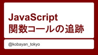 JavaScript
関数コールの追跡
@kobayan_tokyo
 