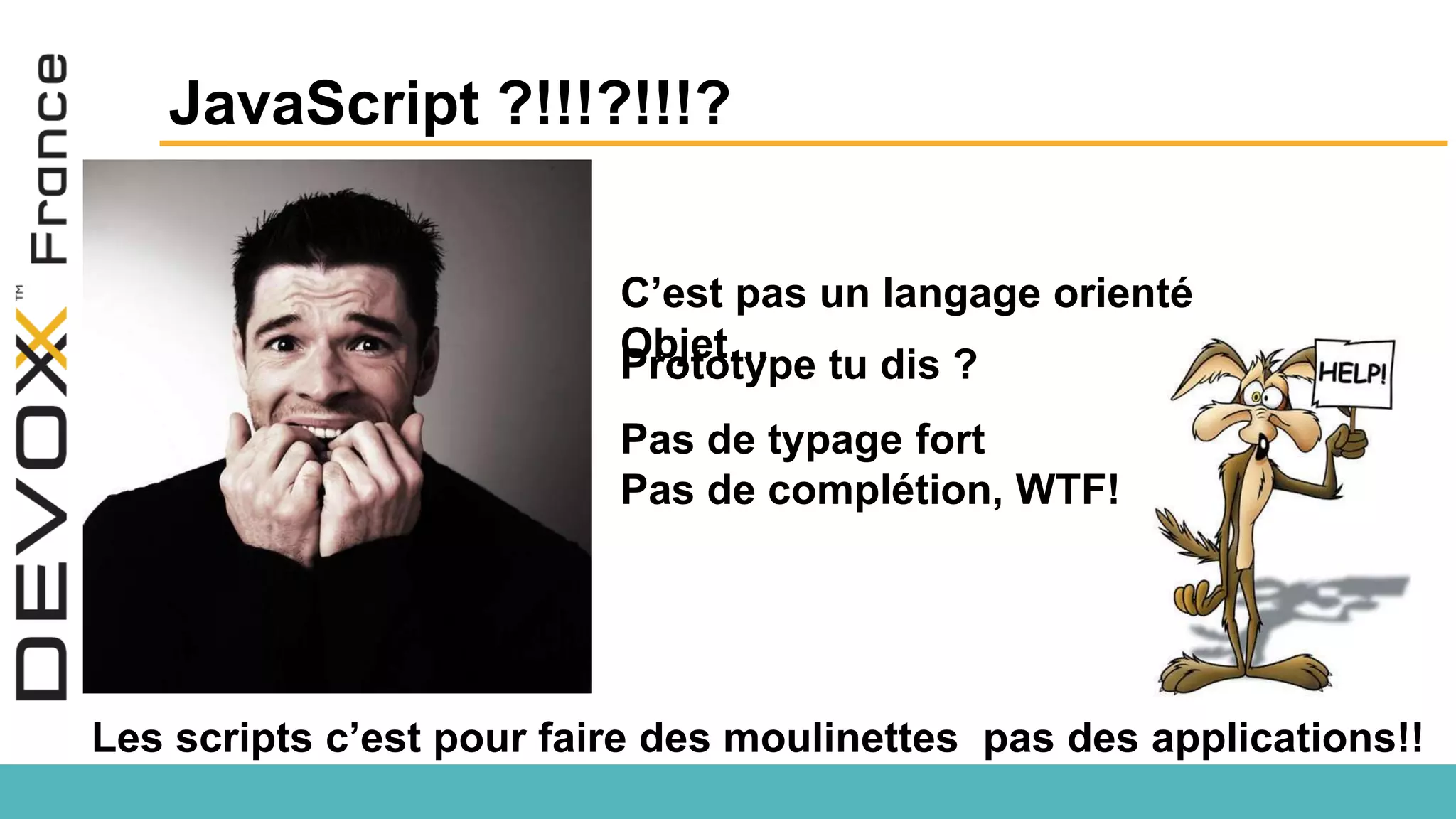 JavaScript ?!!!?!!!? C’est pas un langage orienté Objet…Prototype tu dis ? Pas de typage fort Pas de complétion, WTF! Les scripts c’est pour faire des moulinettes pas des applications!! 