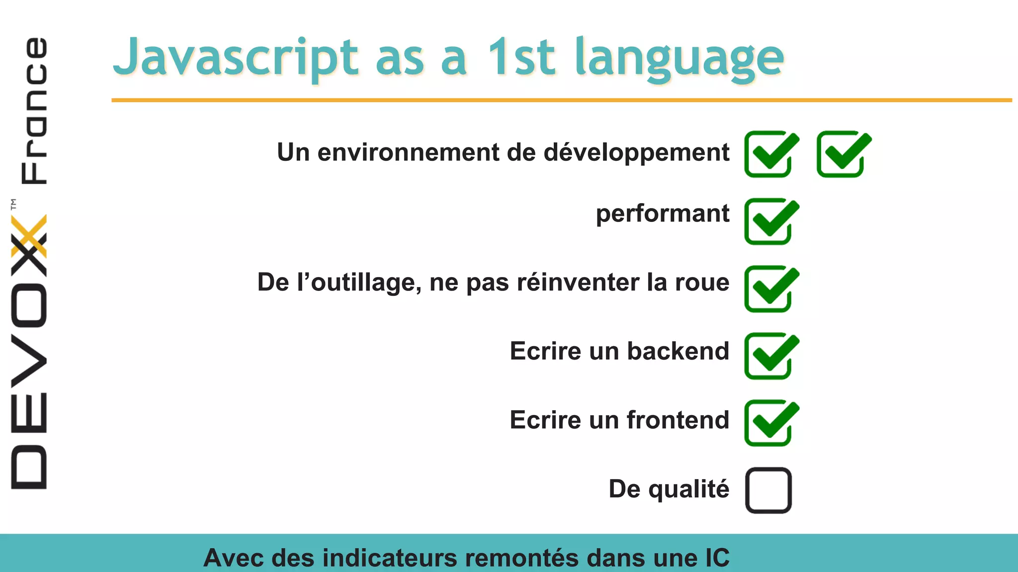 Javascript as a 1st language Un environnement de développement performant De l’outillage, ne pas réinventer la roue Ecrire un backend Ecrire un frontend De qualité Avec des indicateurs remontés dans une IC 