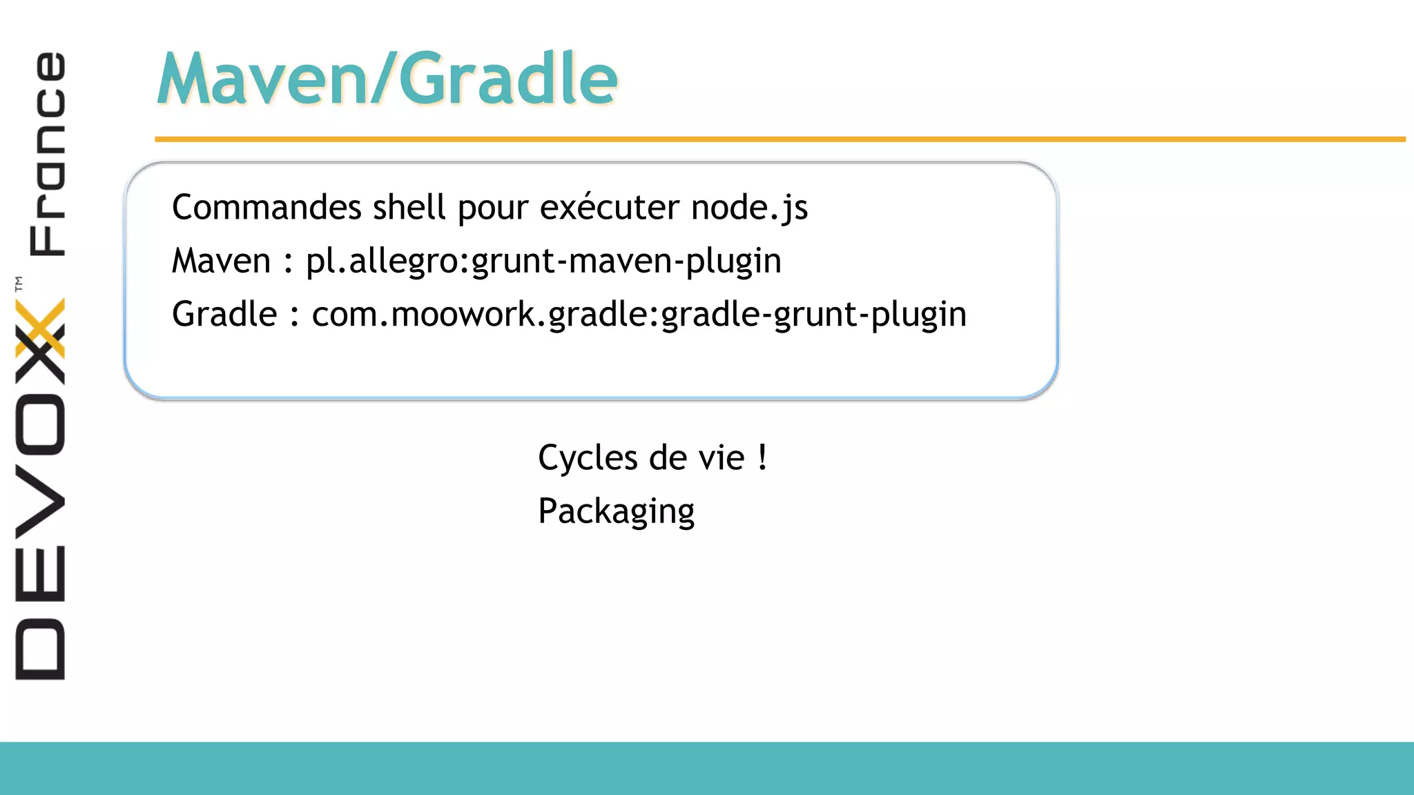 Maven/Gradle Commandes shell pour exécuter node.js Maven : pl.allegro:grunt-maven-plugin Gradle : com.moowork.gradle:gradle-grunt-plugin Cycles de vie ! Packaging 