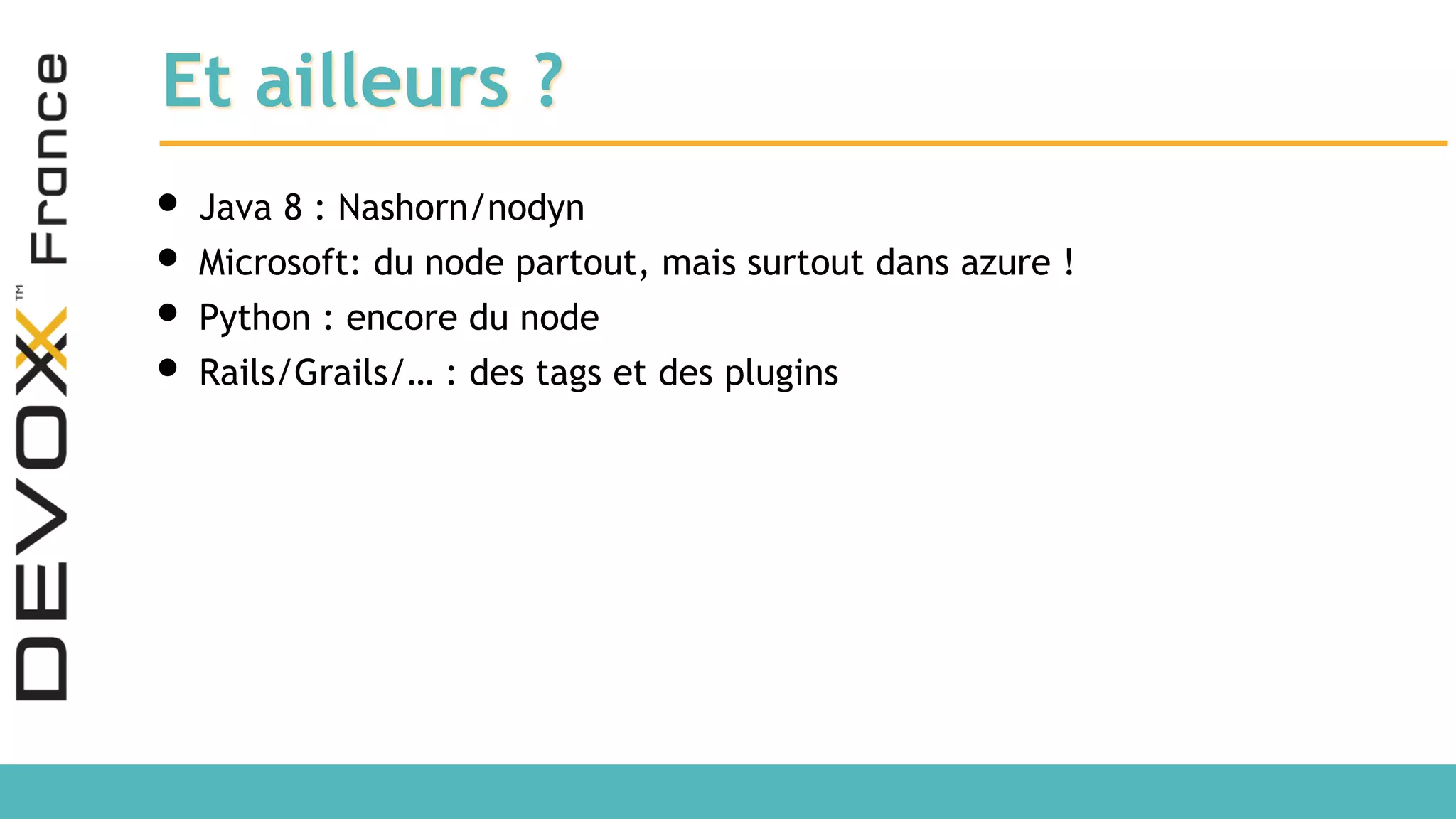 Et ailleurs ? • Java 8 : Nashorn/nodyn • Microsoft: du node partout, mais surtout dans azure ! • Python : encore du node • Rails/Grails/… : des tags et des plugins 