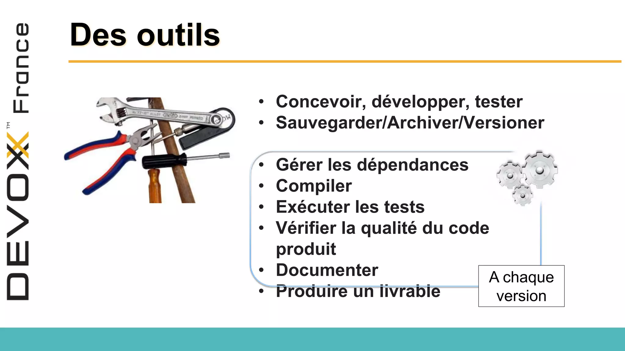 Des outils • Concevoir, développer, tester • Sauvegarder/Archiver/Versioner • Gérer les dépendances • Compiler • Exécuter les tests • Vérifier la qualité du code produit • Documenter • Produire un livrable A chaque version 