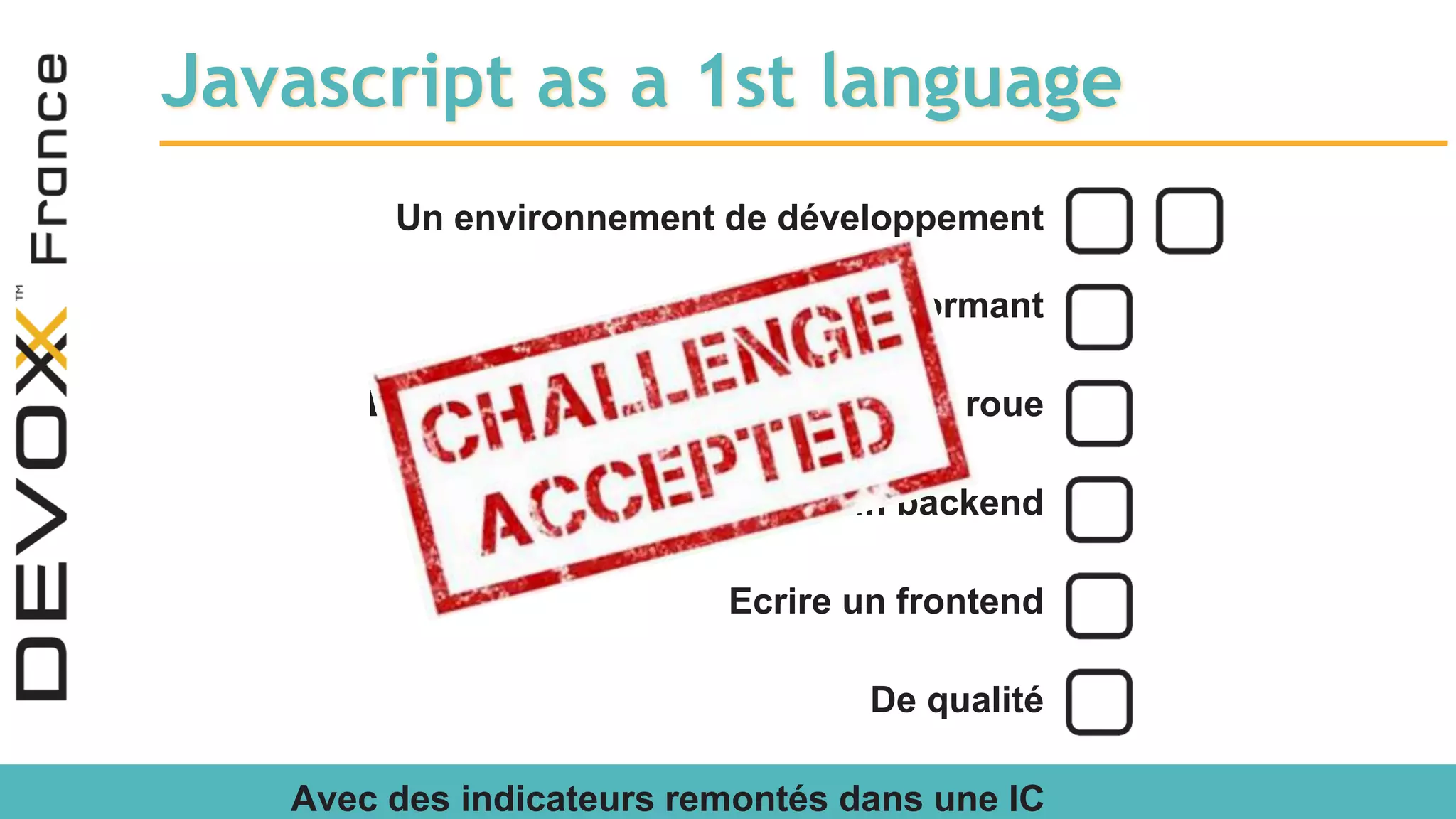 Javascript as a 1st language Un environnement de développement performant De l’outillage, ne pas réinventer la roue Ecrire un backend Ecrire un frontend De qualité Avec des indicateurs remontés dans une IC 