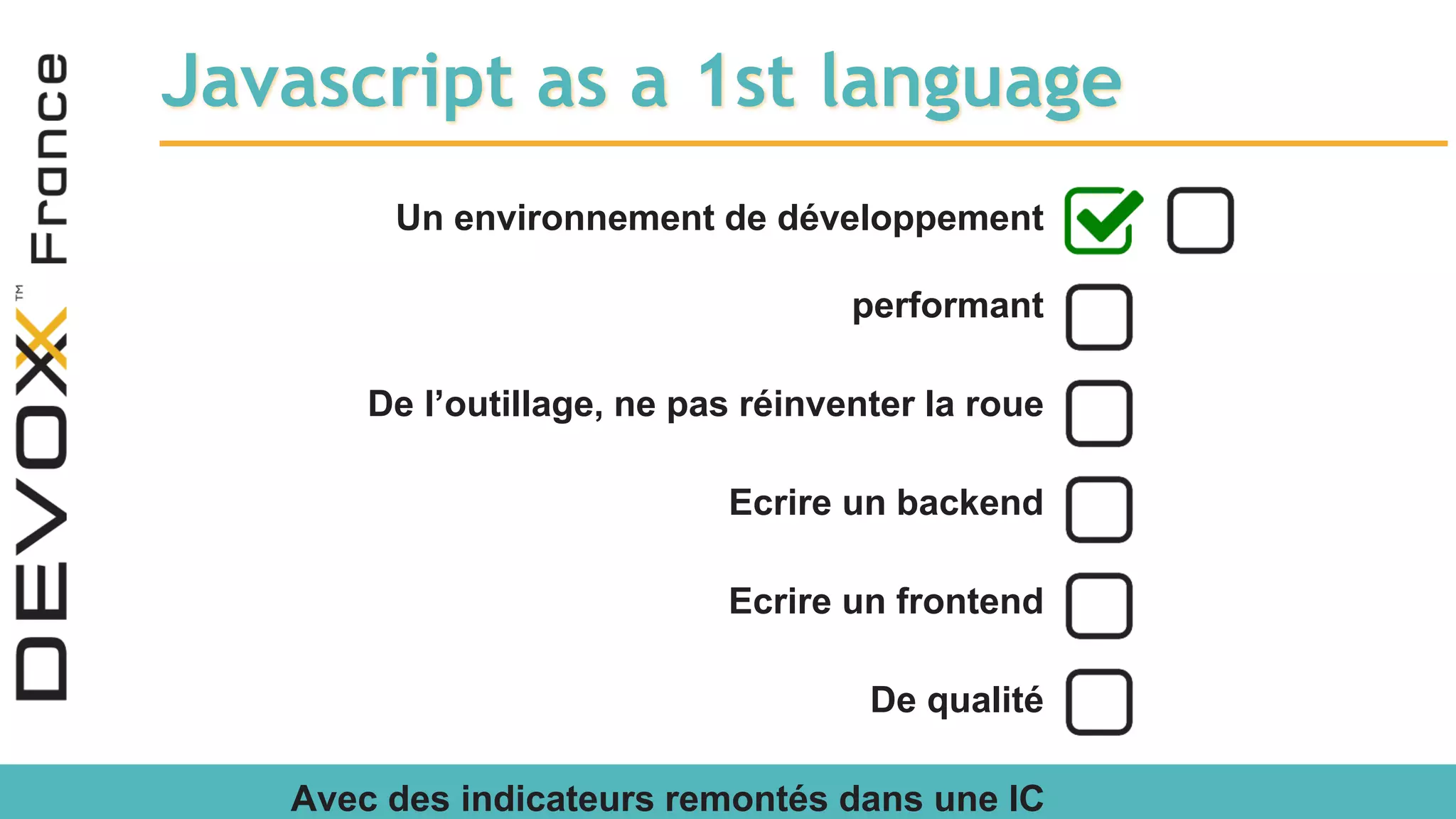 Javascript as a 1st language Un environnement de développement performant De l’outillage, ne pas réinventer la roue Ecrire un backend Ecrire un frontend De qualité Avec des indicateurs remontés dans une IC 