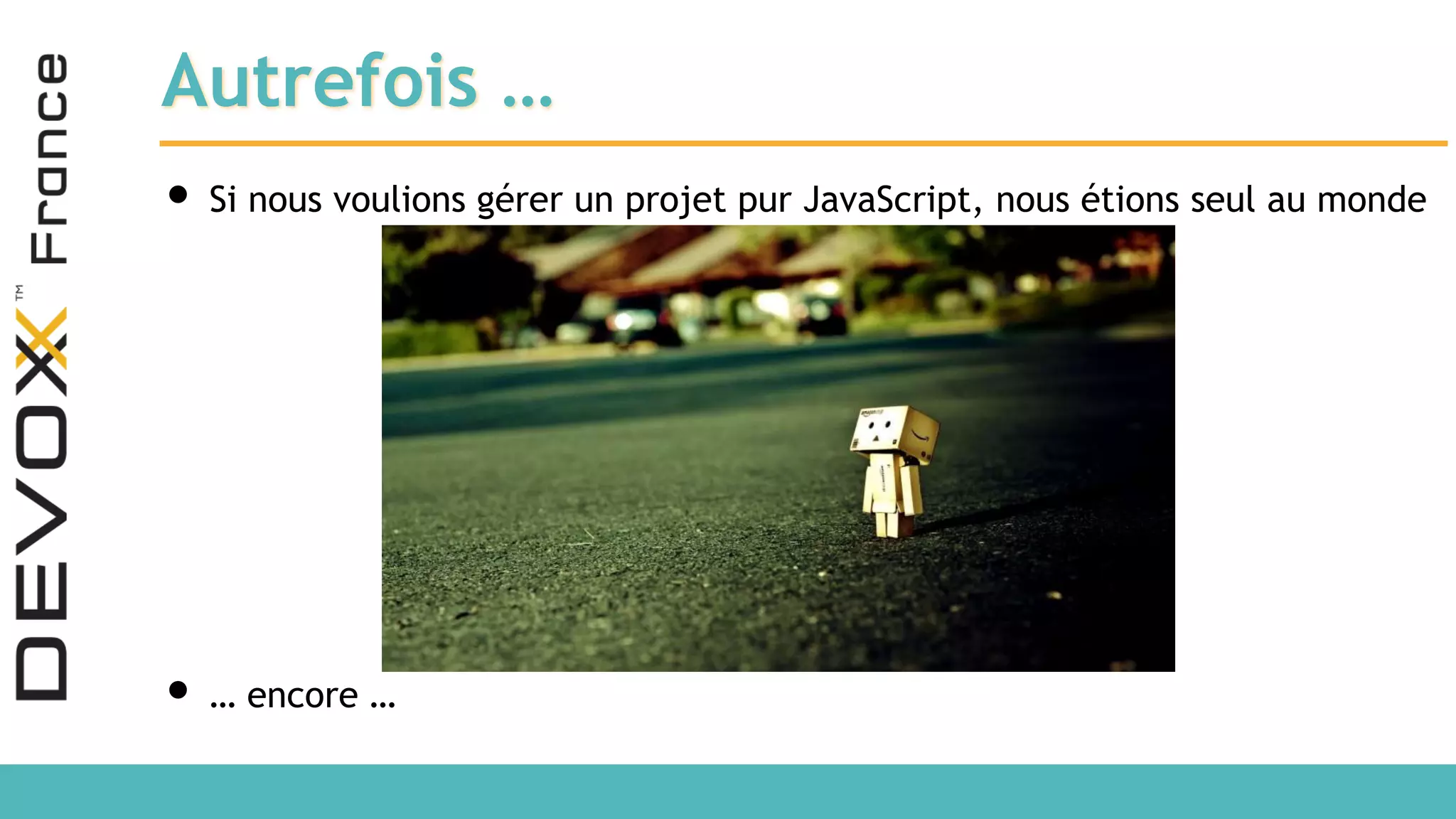 Autrefois … • Si nous voulions gérer un projet pur JavaScript, nous étions seul au monde • … encore … 