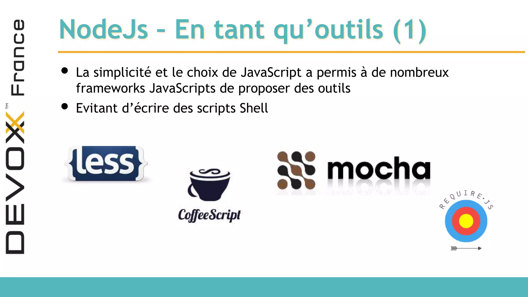 NodeJs – En tant qu’outils (1) • La simplicité et le choix de JavaScript a permis à de nombreux frameworks JavaScripts de proposer des outils • Evitant d’écrire des scripts Shell 