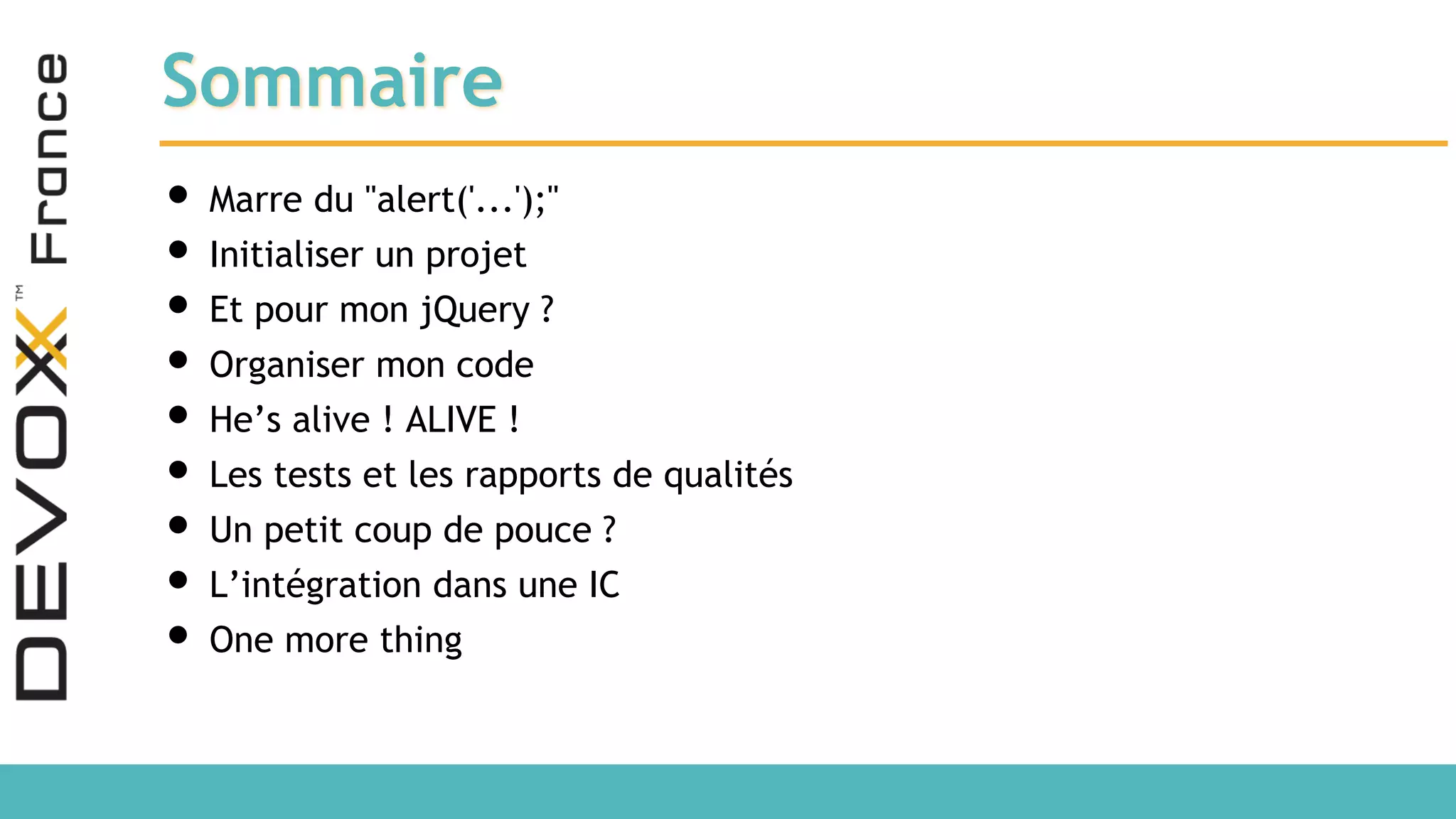 Sommaire • Marre du "alert('...');" • Initialiser un projet • Et pour mon jQuery ? • Organiser mon code • He’s alive ! ALIVE ! • Les tests et les rapports de qualités • Un petit coup de pouce ? • L’intégration dans une IC • One more thing 
