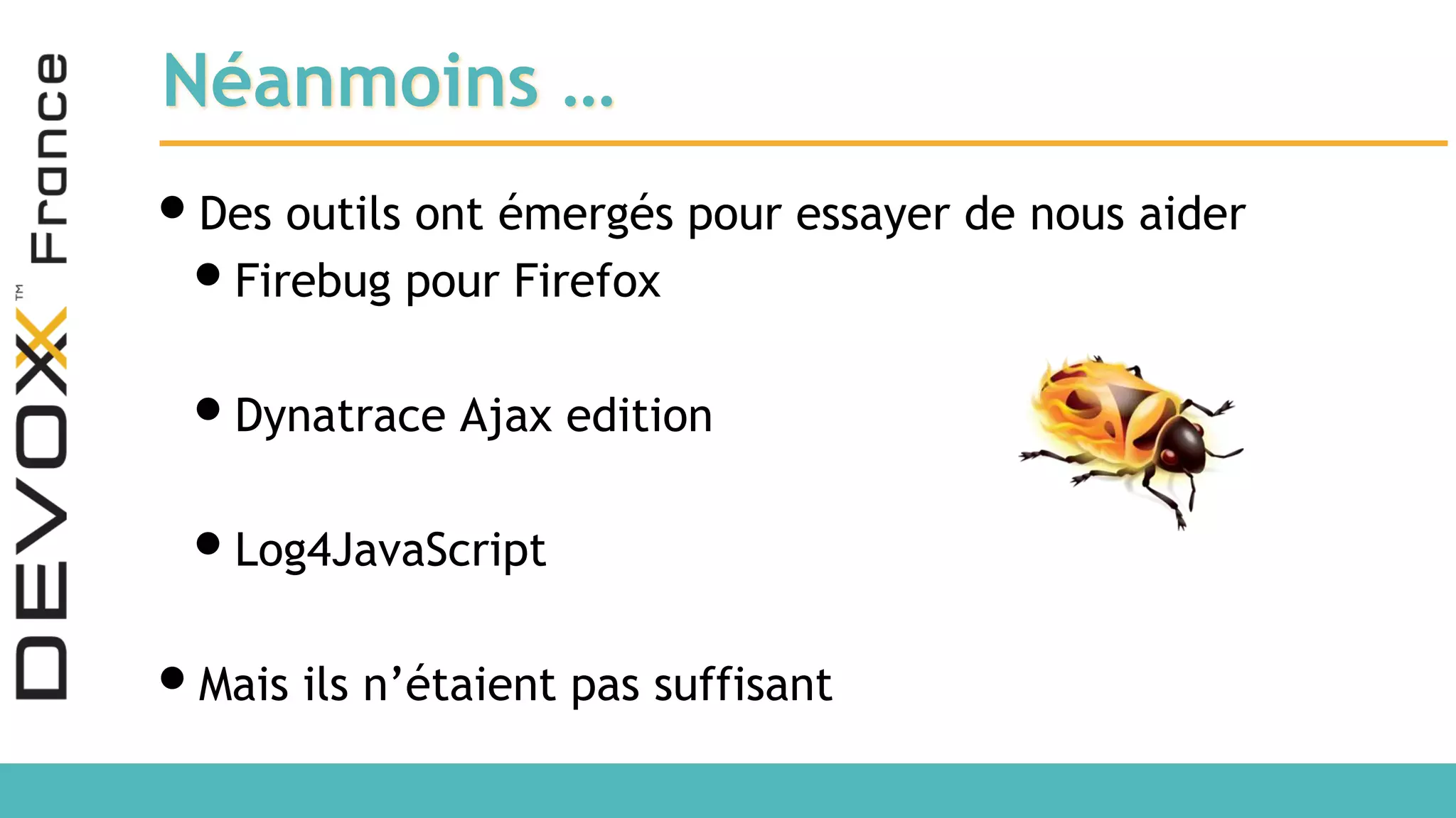 Néanmoins … •Des outils ont émergés pour essayer de nous aider •Firebug pour Firefox •Dynatrace Ajax edition •Log4JavaScript •Mais ils n’étaient pas suffisant 