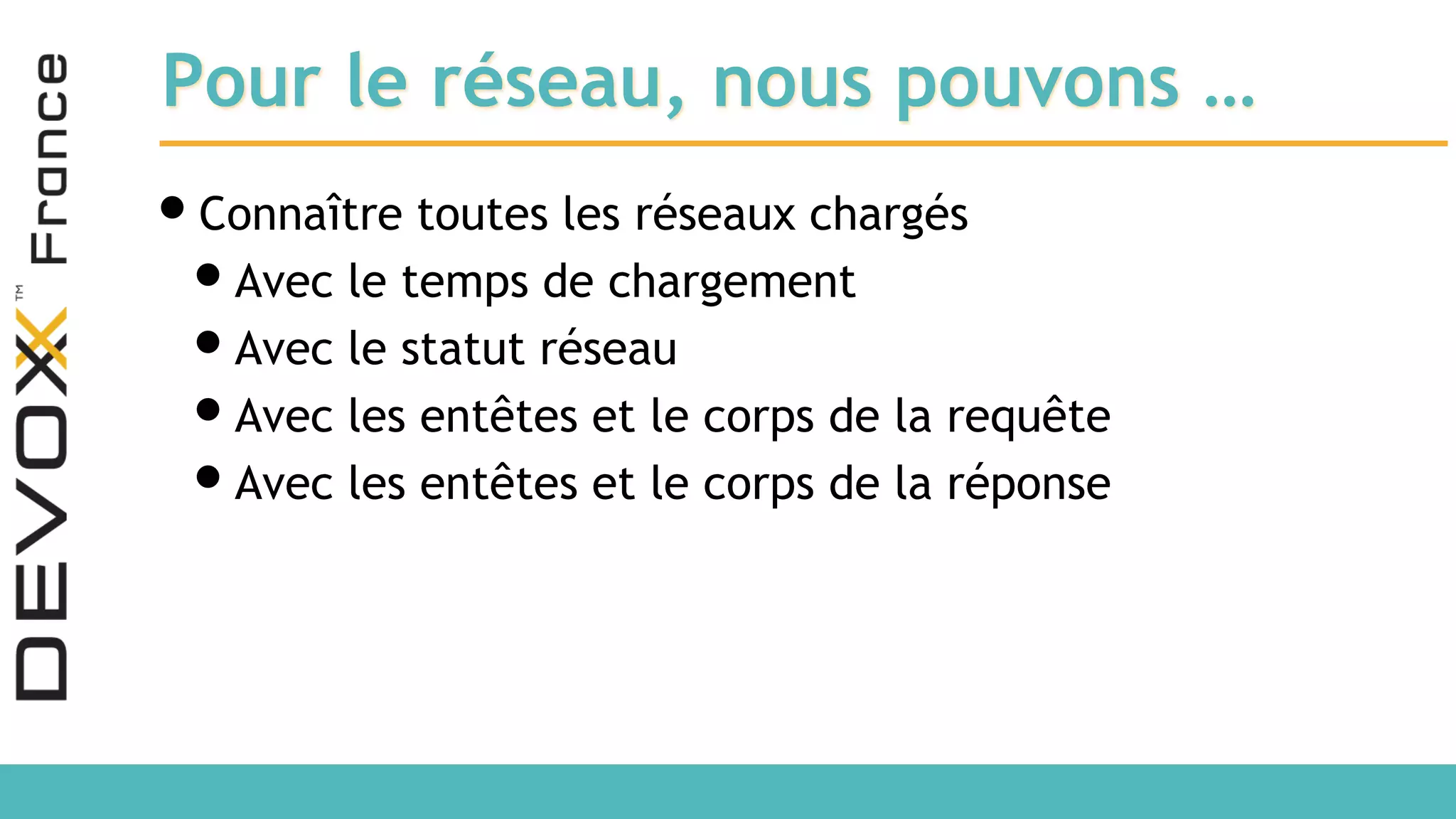 Pour le réseau, nous pouvons … •Connaître toutes les réseaux chargés •Avec le temps de chargement •Avec le statut réseau •Avec les entêtes et le corps de la requête •Avec les entêtes et le corps de la réponse 
