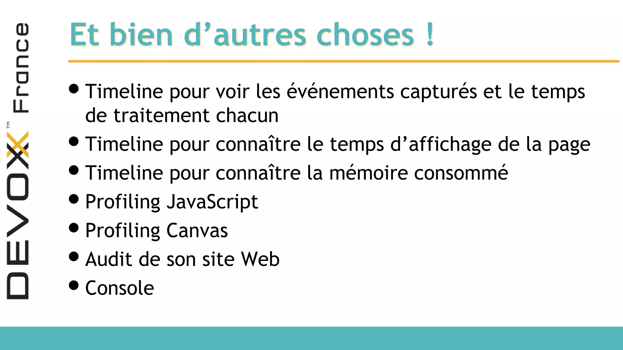 Et bien d’autres choses ! •Timeline pour voir les événements capturés et le temps de traitement chacun •Timeline pour connaître le temps d’affichage de la page •Timeline pour connaître la mémoire consommé •Profiling JavaScript •Profiling Canvas •Audit de son site Web •Console 