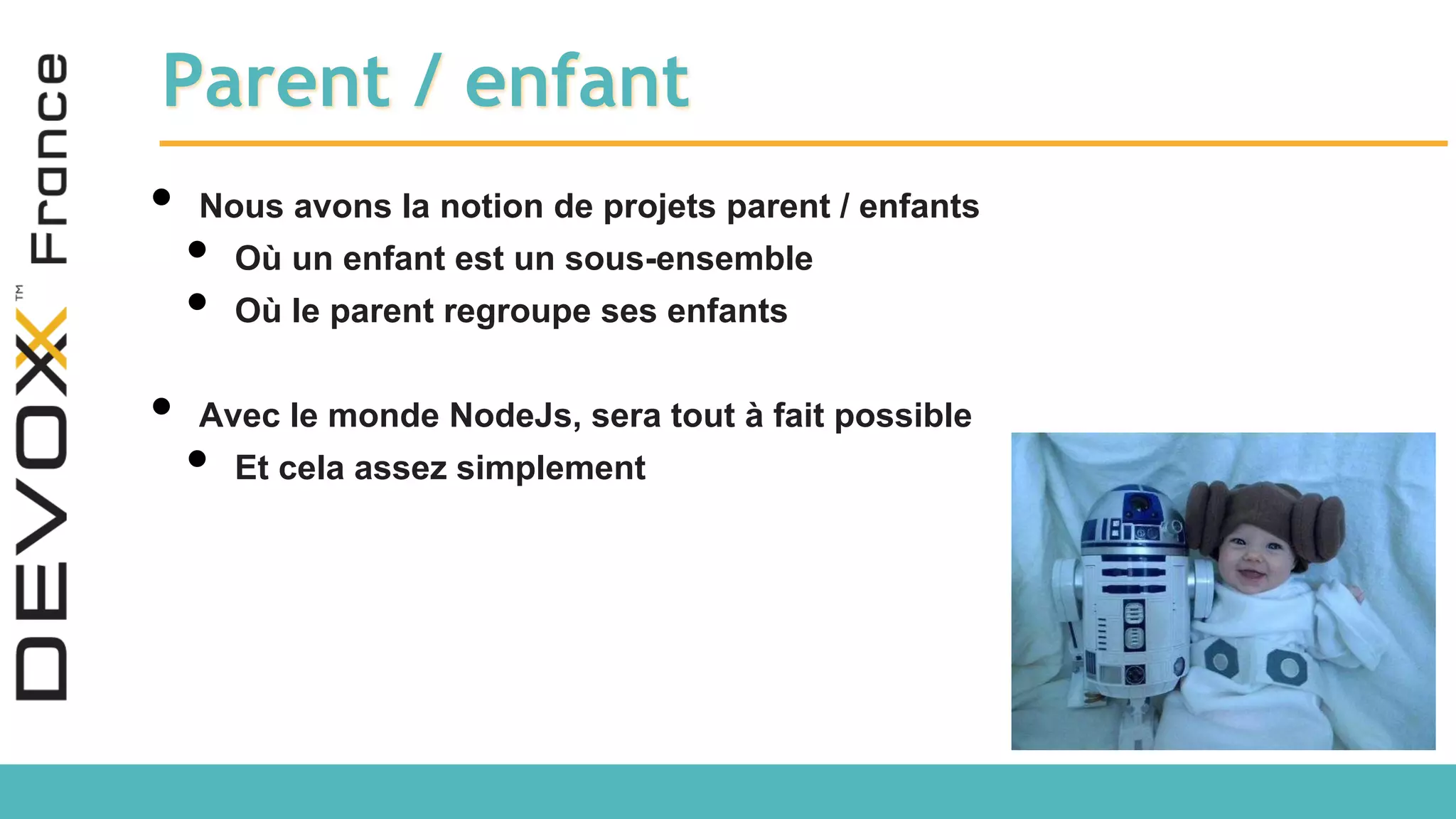 Parent / enfant • Nous avons la notion de projets parent / enfants • Où un enfant est un sous-ensemble • Où le parent regroupe ses enfants • Avec le monde NodeJs, sera tout à fait possible • Et cela assez simplement 