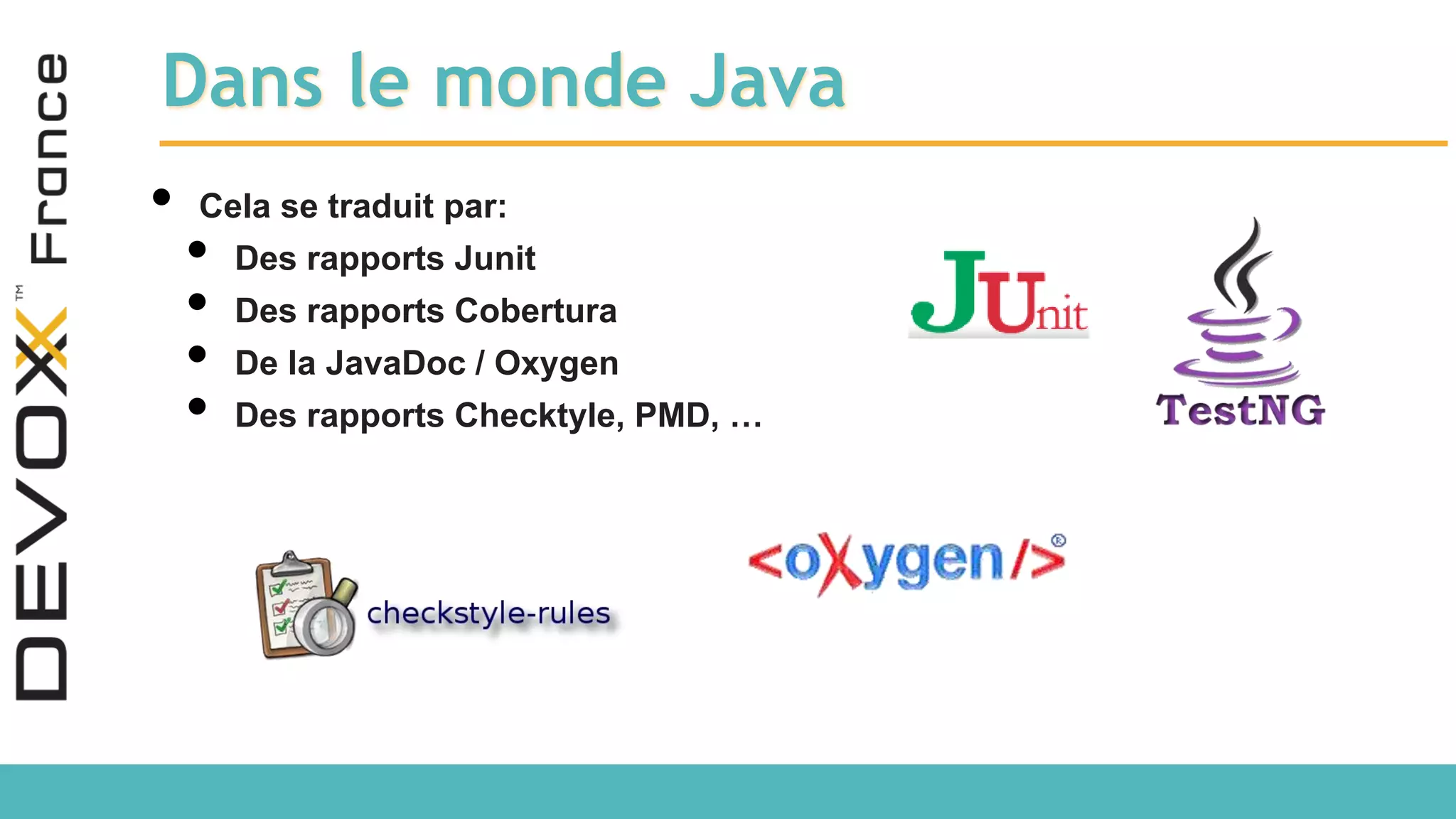Dans le monde Java • Cela se traduit par: • Des rapports Junit • Des rapports Cobertura • De la JavaDoc / Oxygen • Des rapports Checktyle, PMD, … 