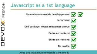 Javascript as a 1st language
Un environnement de développement
performant
De l’outillage, ne pas réinventer la roue
Ecrire un backend
Ecrire un frontend
De qualité
Avec des indicateurs remontés dans une IC
 