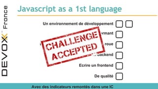 Javascript as a 1st language
Un environnement de développement
performant
De l’outillage, ne pas réinventer la roue
Ecrire un backend
Ecrire un frontend
De qualité
Avec des indicateurs remontés dans une IC
 