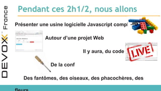 Pendant ces 2h1/2, nous allons
Présenter une usine logicielle Javascript complète
Autour d’une projet Web
Il y aura, du code
De la conf
Des fantômes, des oiseaux, des phacochères, des
 