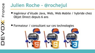 Julien Roche - @rochejul
•Ingénieur d’étude Java, Web, Web Mobile / hybride chez
Objet Direct depuis 6 ans
•Formateur / consultant sur ces technologies
 