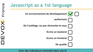 Javascript as a 1st language
Un environnement de développement
performant
De l’outillage, ne pas réinventer la roue
Ecrire un backend
Ecrire un frontend
De qualité
Avec des indicateurs remontés dans une IC
 
