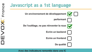 Javascript as a 1st language
Un environnement de développement
performant
De l’outillage, ne pas réinventer la roue
Ecrire un backend
Ecrire un frontend
De qualité
Avec des indicateurs remontés dans une IC
 