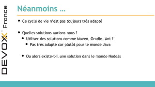 Néanmoins …
• Ce cycle de vie n’est pas toujours très adapté
• Quelles solutions aurions-nous ?
• Utiliser des solutions comme Maven, Gradle, Ant ?
• Pas très adapté car plutôt pour le monde Java
• Ou alors existe-t-il une solution dans le monde NodeJs
 
