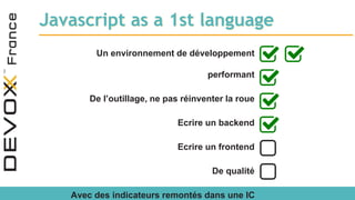 Javascript as a 1st language
Un environnement de développement
performant
De l’outillage, ne pas réinventer la roue
Ecrire un backend
Ecrire un frontend
De qualité
Avec des indicateurs remontés dans une IC
 