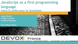 JavaScript as a first programming
language
votre IC prête pour la révolution
Julien Roche
Frédéric Dubois
Frédéric Bouquet
From Objet Direct
 