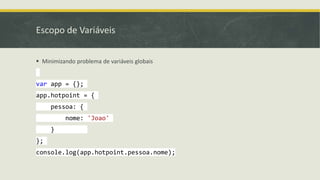 Escopo de Variáveis
 Minimizando problema de variáveis globais
var app = {};
app.hotpoint = {
pessoa: {
nome: 'Joao'
}
};
console.log(app.hotpoint.pessoa.nome);
 