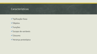 Características
Tipificação fraca
Objetos
Funções
Escopo de variáveis
Closures
Herança prototípica
 