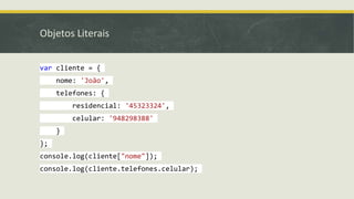 Objetos Literais
var cliente = {
nome: 'João',
telefones: {
residencial: '45323324',
celular: '948298388'
}
};
console.log(cliente["nome"]);
console.log(cliente.telefones.celular);
 