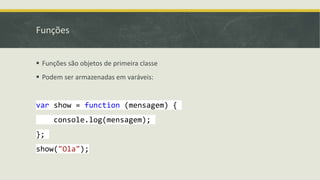 Funções
 Funções são objetos de primeira classe
 Podem ser armazenadas em varáveis:
var show = function (mensagem) {
console.log(mensagem);
};
show("Ola");
 
