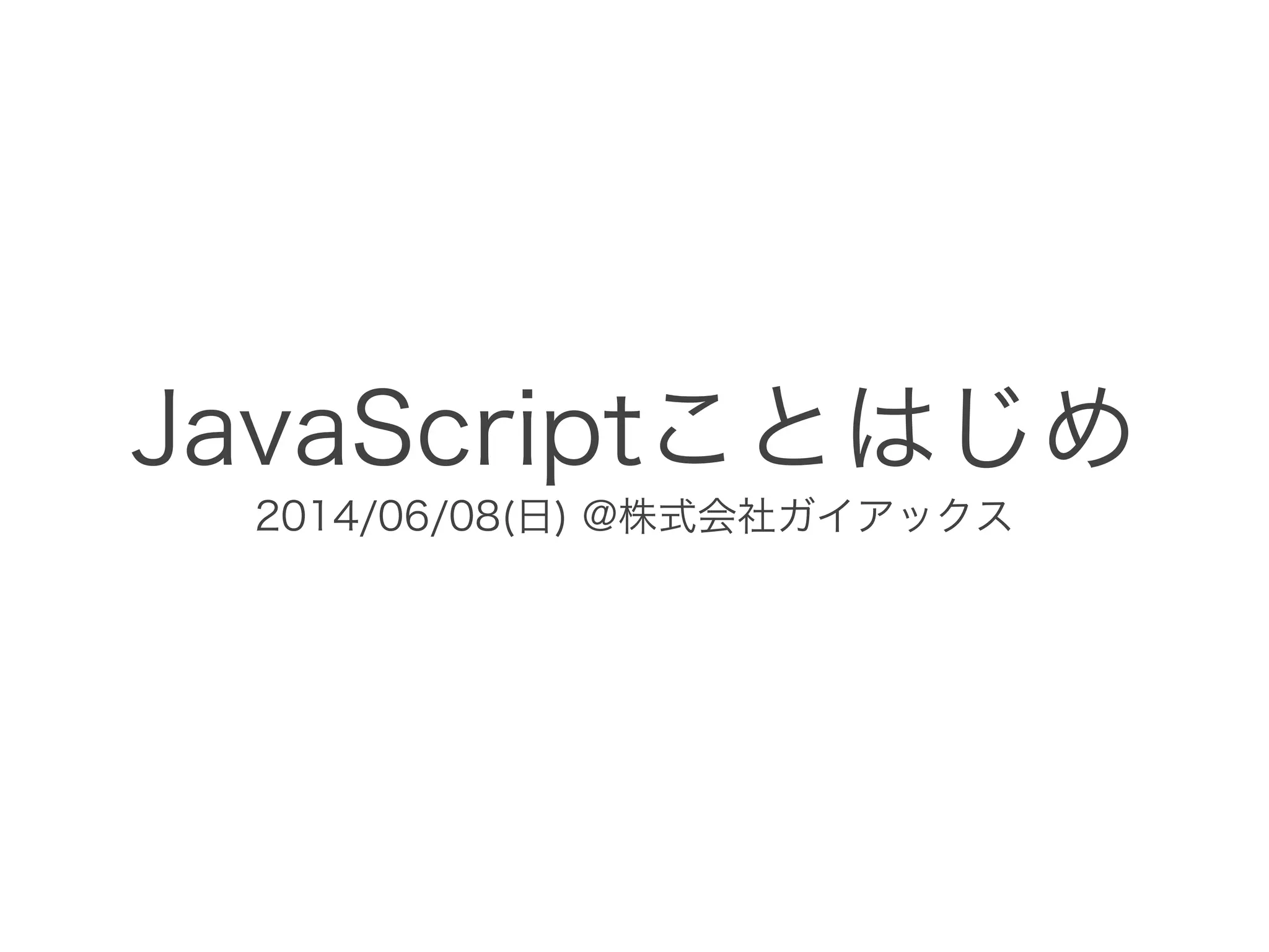 JavaScriptことはじめ
2014/06/08(日) @株式会社ガイアックス
 