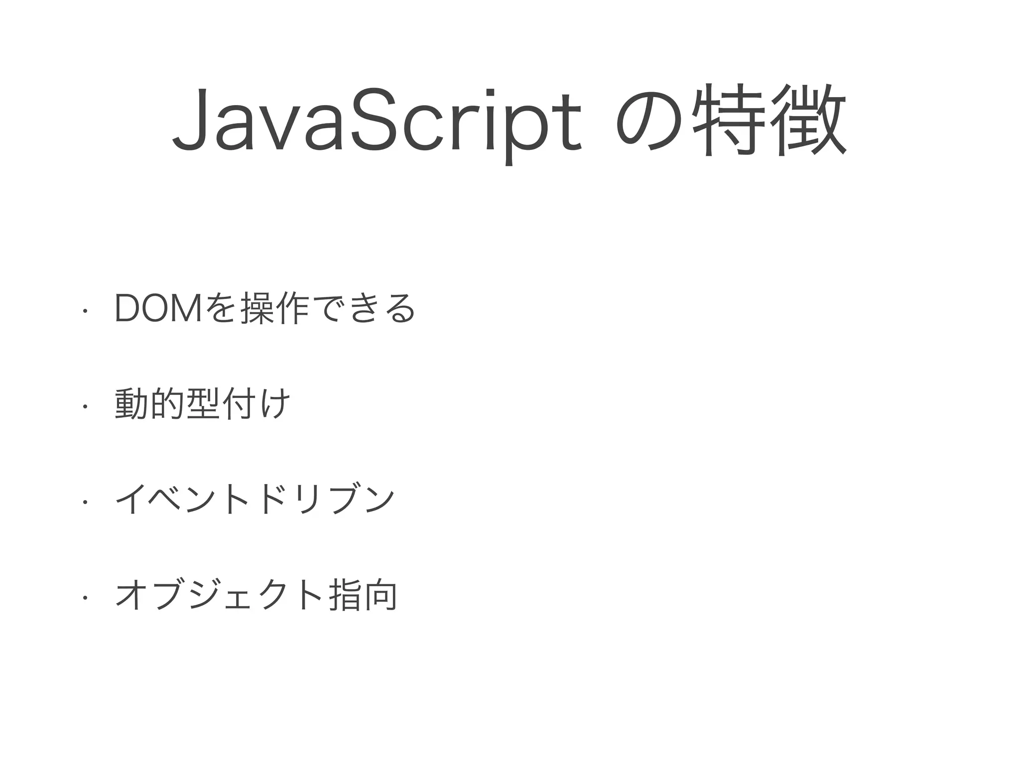 JavaScript の特徴
• DOMを操作できる
• 動的型付け
• イベントドリブン
• オブジェクト指向
 