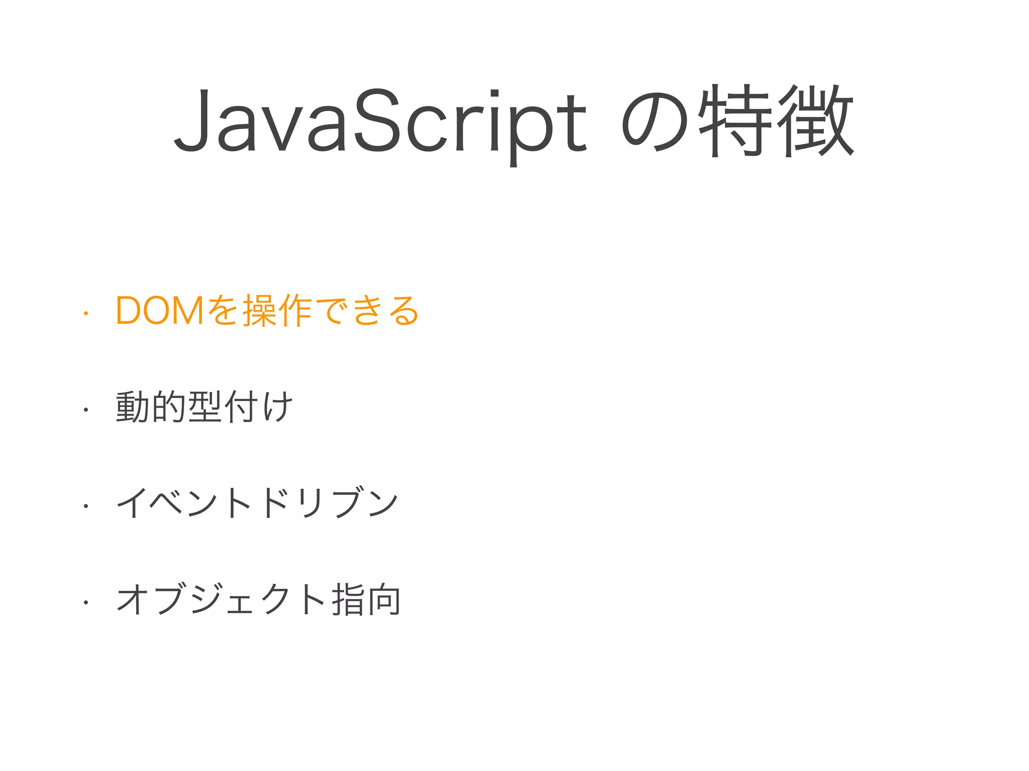 JavaScript の特徴
• DOMを操作できる
• 動的型付け
• イベントドリブン
• オブジェクト指向
 