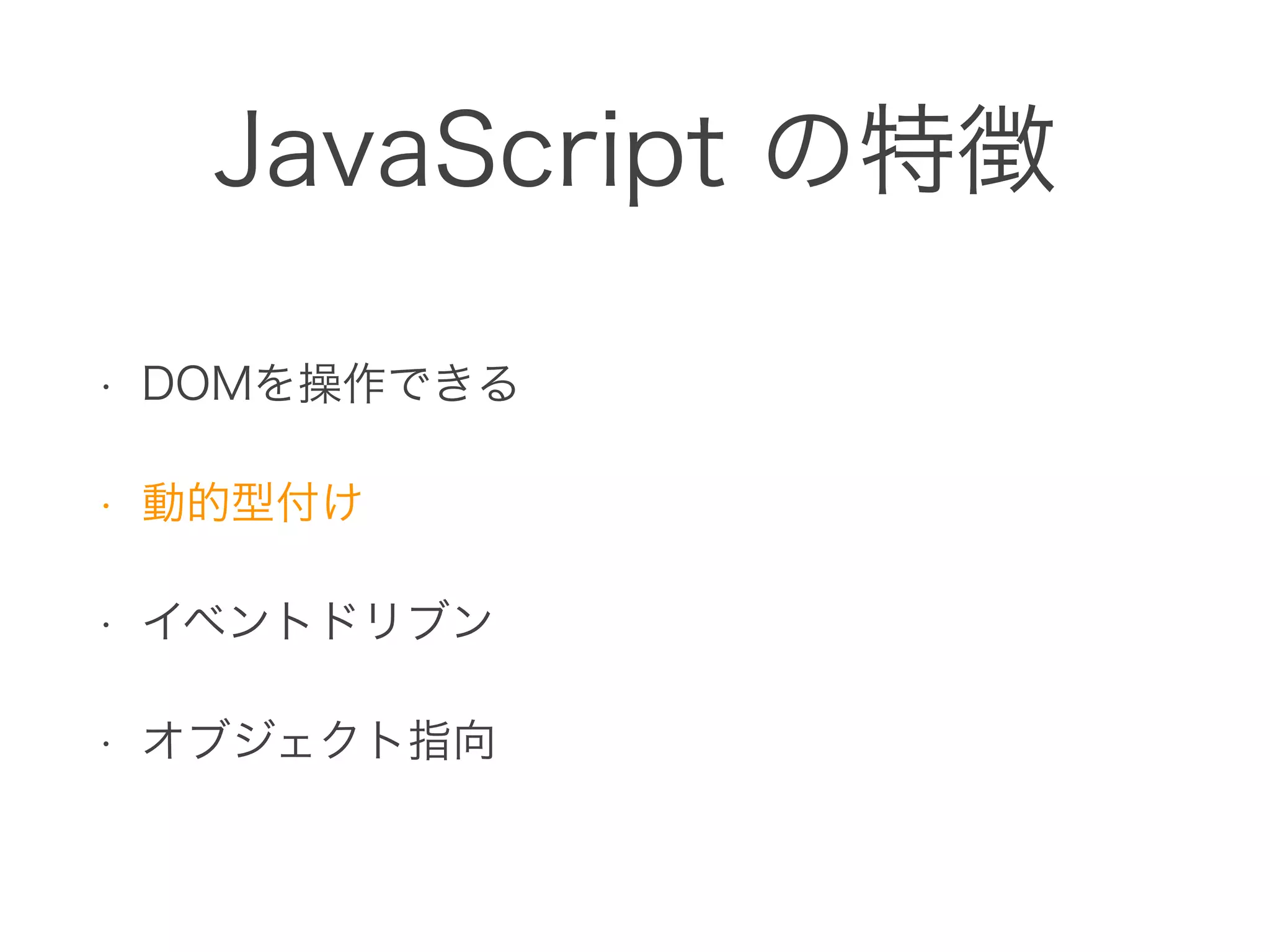 JavaScript の特徴
• DOMを操作できる
• 動的型付け
• イベントドリブン
• オブジェクト指向
 