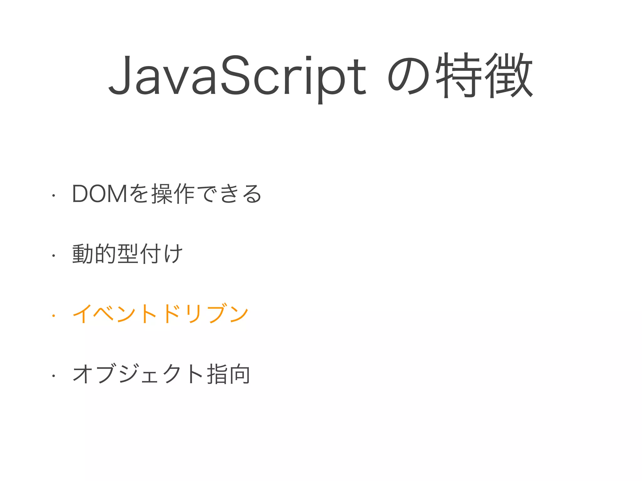 JavaScript の特徴
• DOMを操作できる
• 動的型付け
• イベントドリブン
• オブジェクト指向
 
