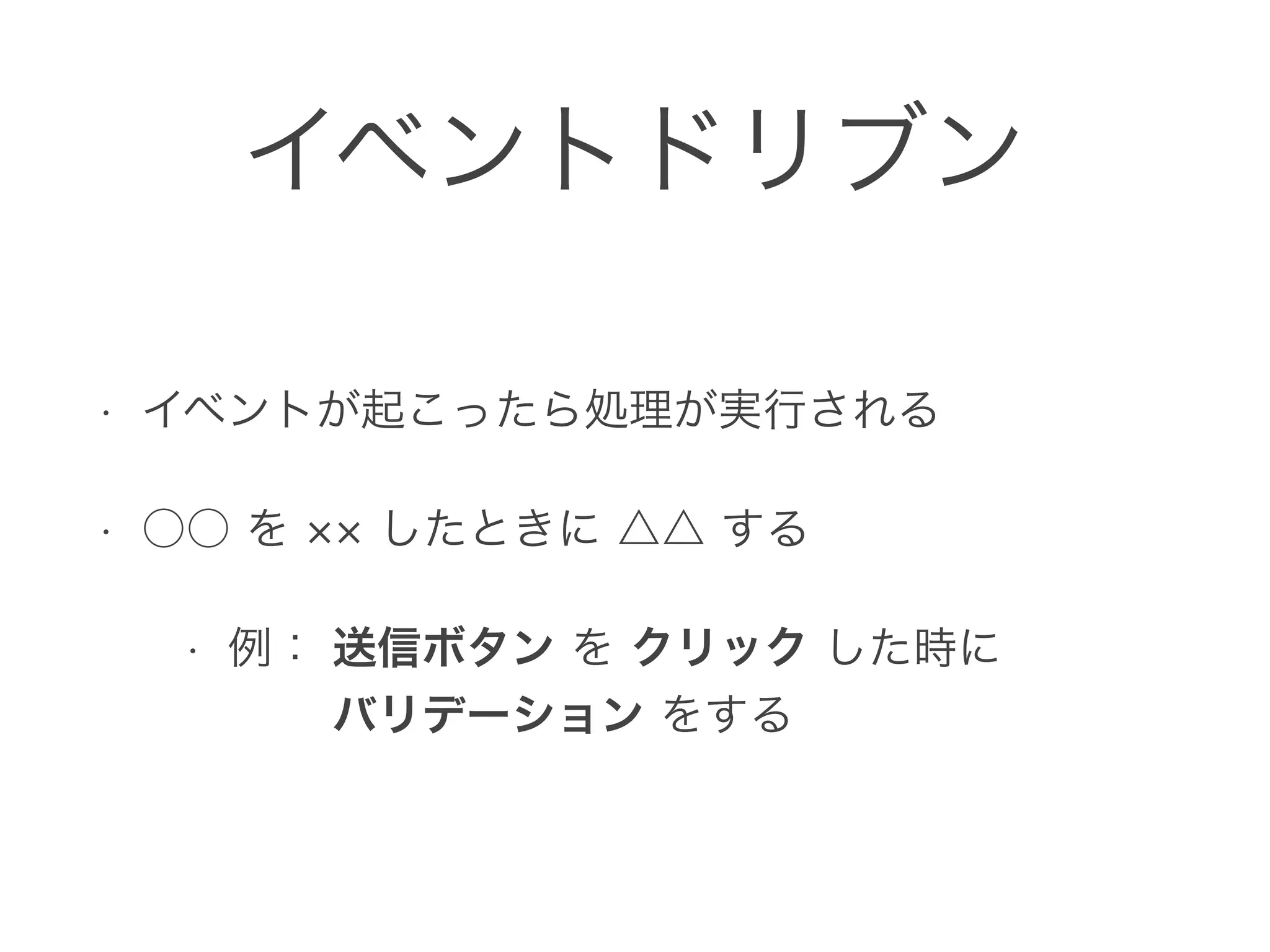 イベントドリブン
• イベントが起こったら処理が実行される
• ○○ を したときに △△ する
• 例： 送信ボタン を クリック した時に 
   バリデーション をする
 