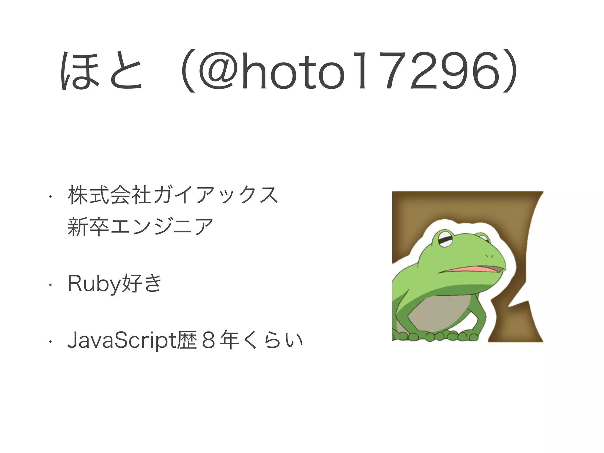 ほと（@hoto17296）
• 株式会社ガイアックス 
新卒エンジニア
• Ruby好き
• JavaScript歴８年くらい
 