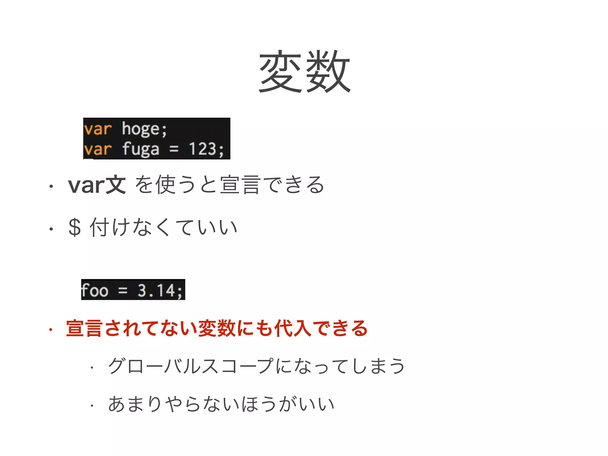 変数
• var文 を使うと宣言できる
• $ 付けなくていい
• 宣言されてない変数にも代入できる
• グローバルスコープになってしまう
• あまりやらないほうがいい
 