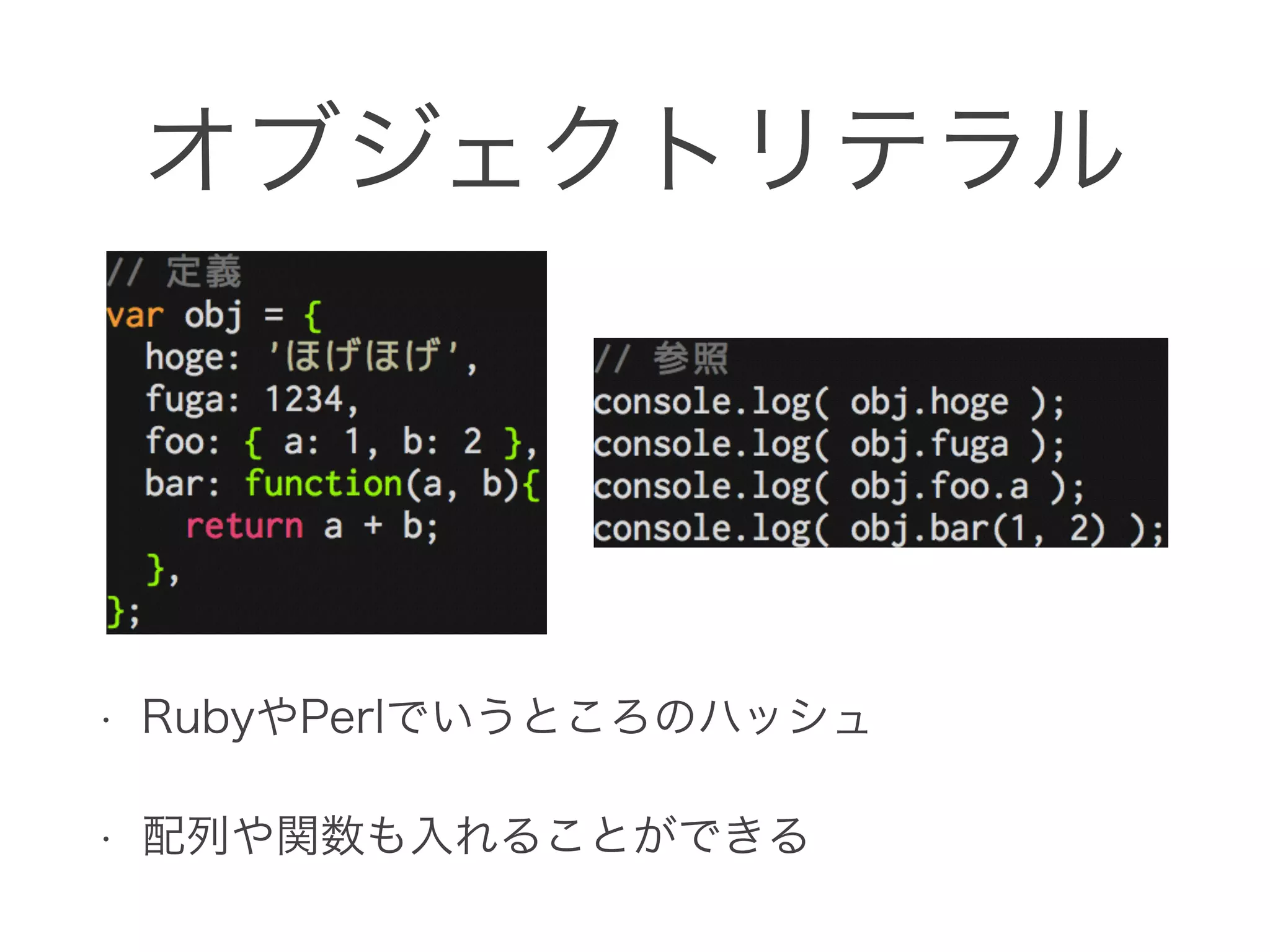 オブジェクトリテラル
• RubyやPerlでいうところのハッシュ
• 配列や関数も入れることができる
 