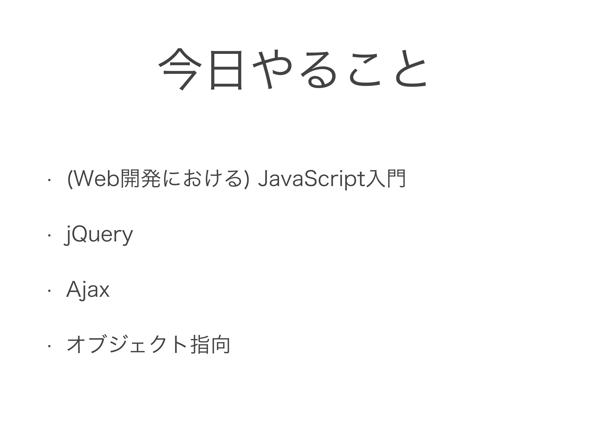 今日やること
• (Web開発における) JavaScript入門
• jQuery
• Ajax
• オブジェクト指向
 