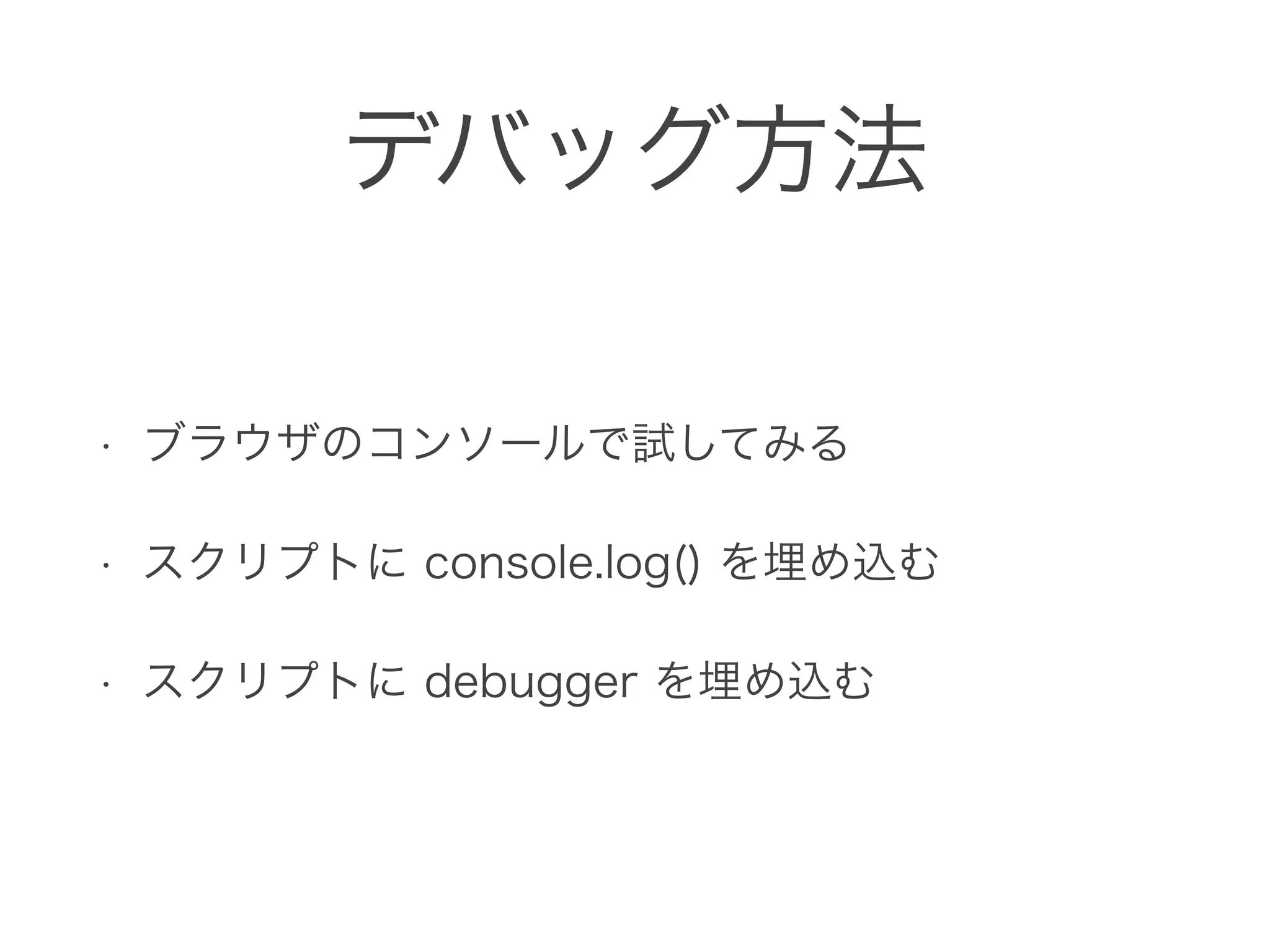 デバッグ方法
• ブラウザのコンソールで試してみる
• スクリプトに console.log() を埋め込む
• スクリプトに debugger を埋め込む
 