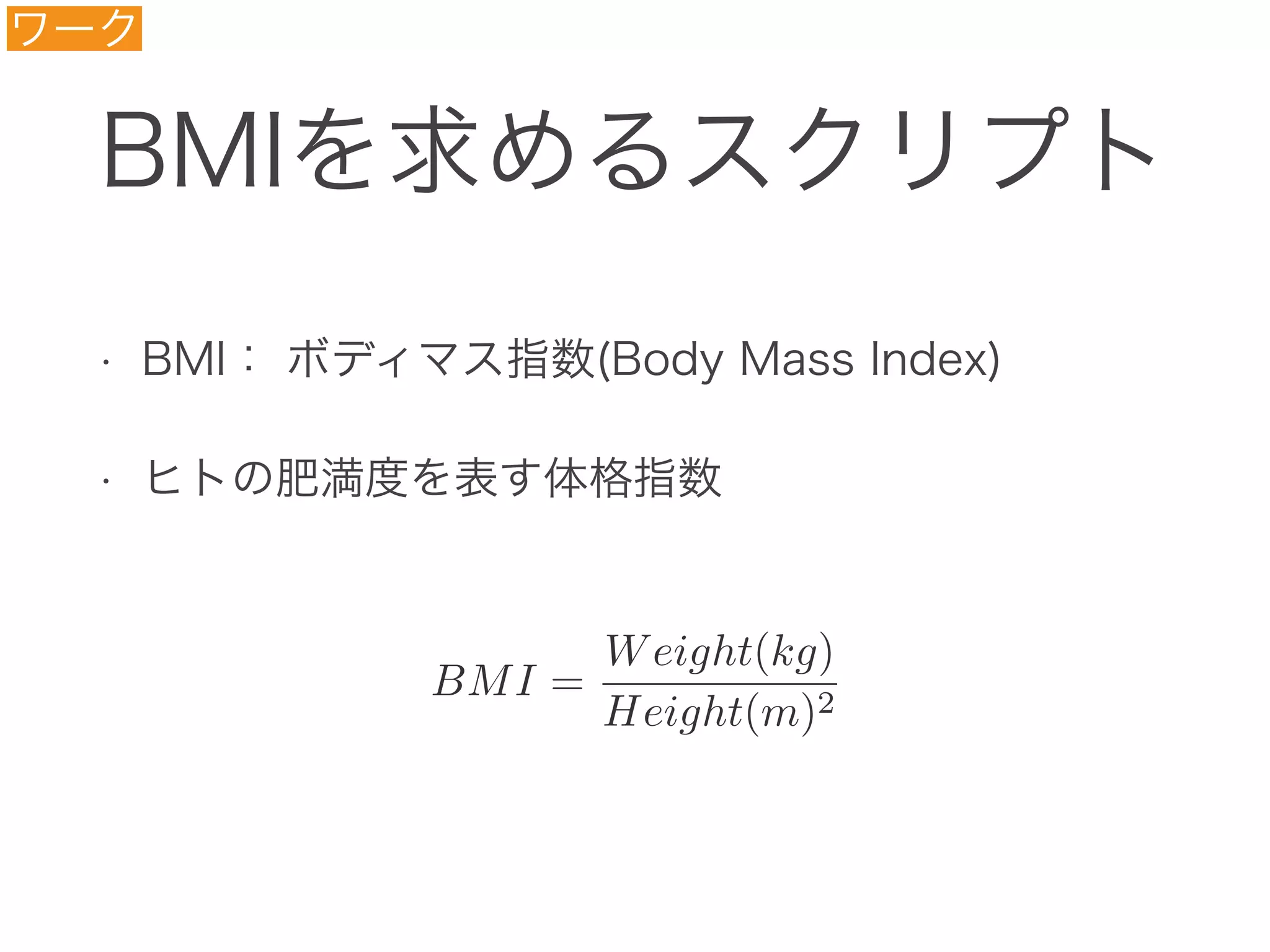 BMIを求めるスクリプト
• BMI： ボディマス指数(Body Mass Index)
• ヒトの肥満度を表す体格指数
ワーク
BMI =
Weight(kg)
Height(m)2
 